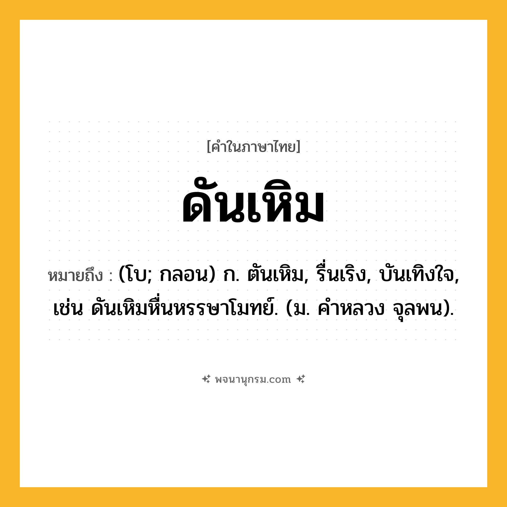 ดันเหิม ความหมาย หมายถึงอะไร?, คำในภาษาไทย ดันเหิม หมายถึง (โบ; กลอน) ก. ตันเหิม, รื่นเริง, บันเทิงใจ, เช่น ดันเหิมหื่นหรรษาโมทย์. (ม. คําหลวง จุลพน).