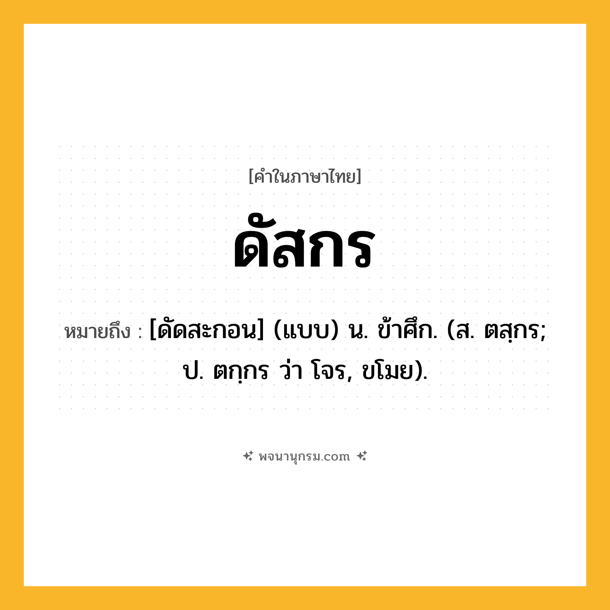 ดัสกร ความหมาย หมายถึงอะไร?, คำในภาษาไทย ดัสกร หมายถึง [ดัดสะกอน] (แบบ) น. ข้าศึก. (ส. ตสฺกร; ป. ตกฺกร ว่า โจร, ขโมย).