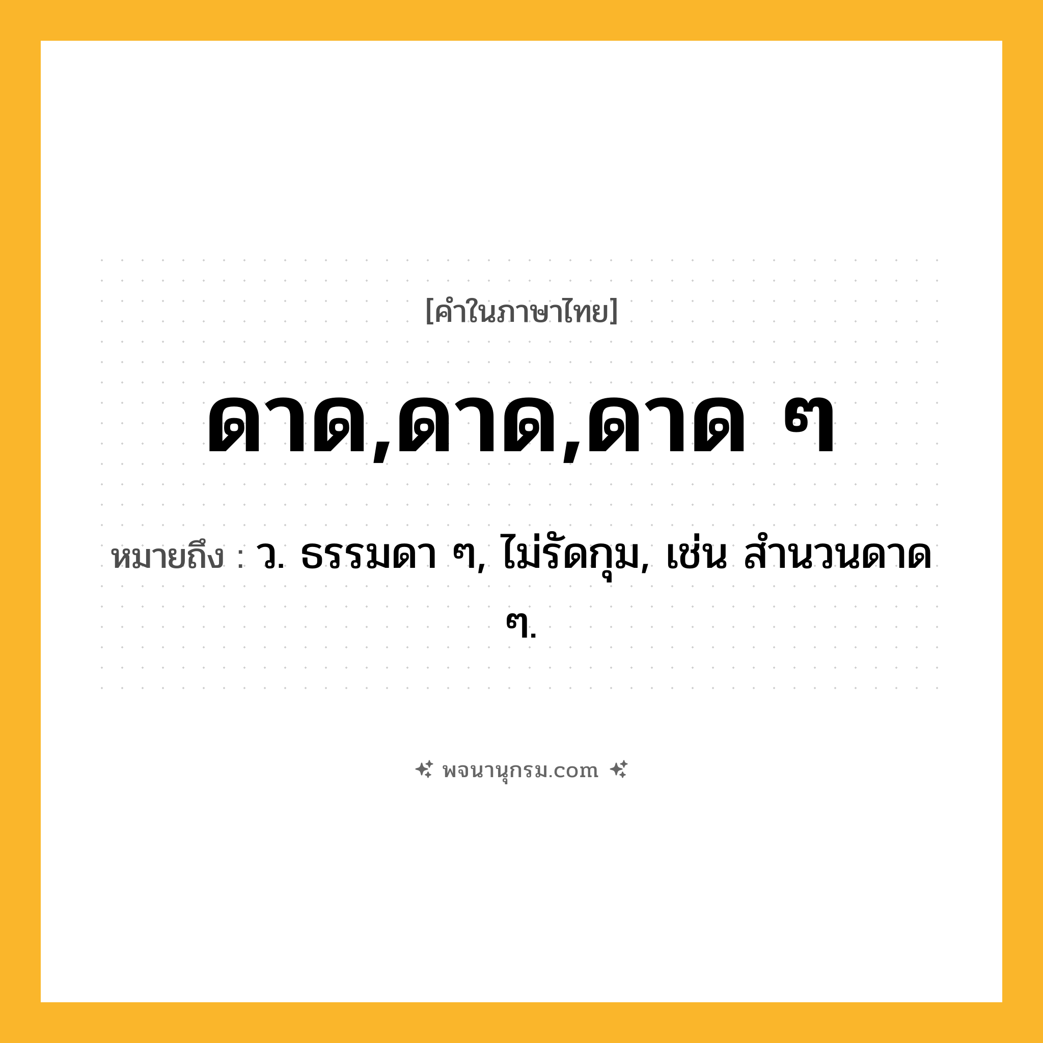 ดาด,ดาด,ดาด ๆ ความหมาย หมายถึงอะไร?, คำในภาษาไทย ดาด,ดาด,ดาด ๆ หมายถึง ว. ธรรมดา ๆ, ไม่รัดกุม, เช่น สํานวนดาด ๆ.