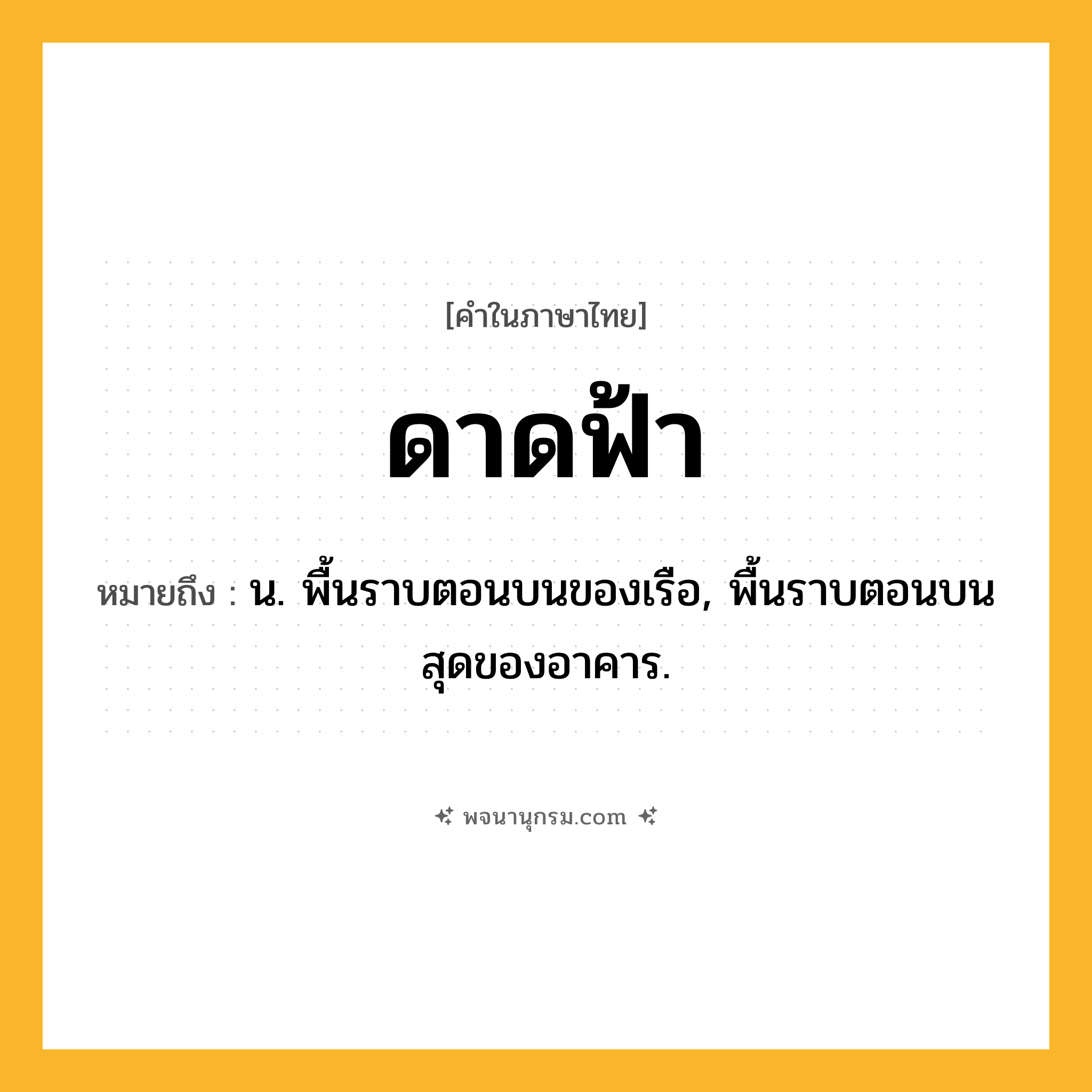 ดาดฟ้า ความหมาย หมายถึงอะไร?, คำในภาษาไทย ดาดฟ้า หมายถึง น. พื้นราบตอนบนของเรือ, พื้นราบตอนบนสุดของอาคาร.