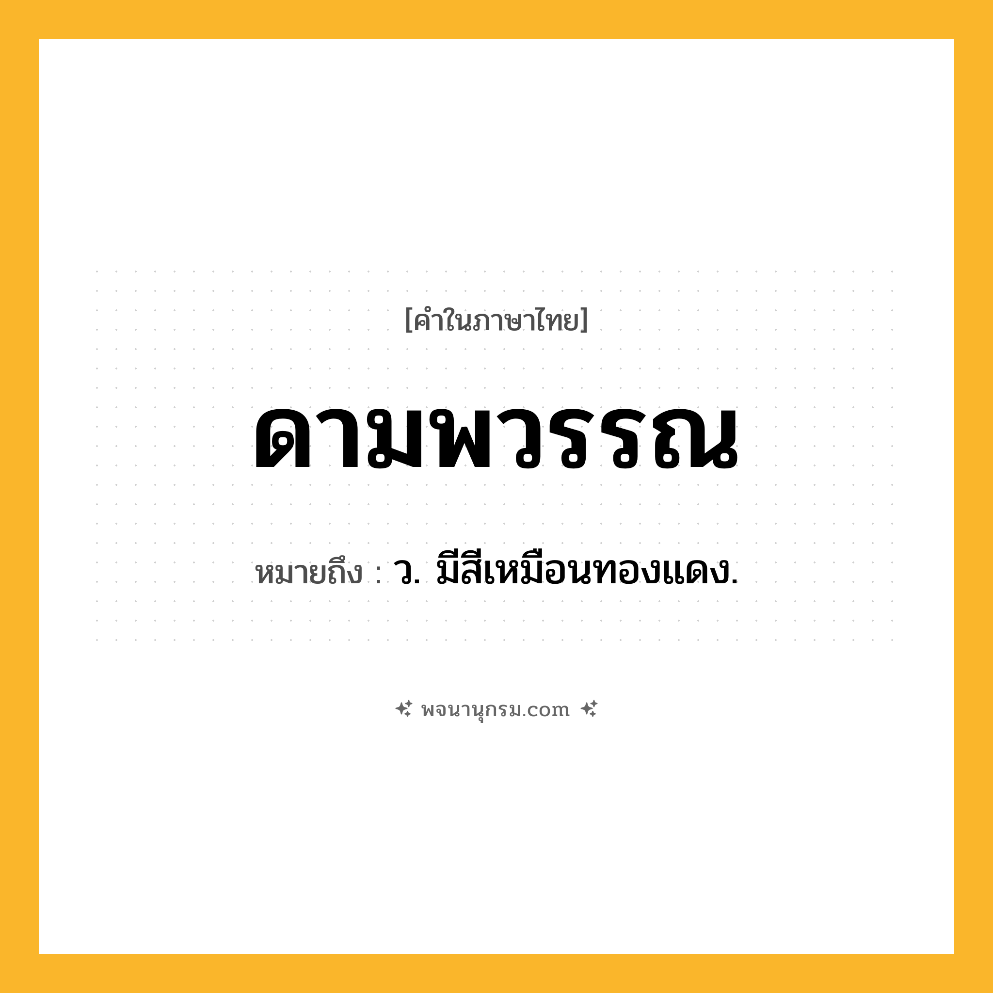 ดามพวรรณ ความหมาย หมายถึงอะไร?, คำในภาษาไทย ดามพวรรณ หมายถึง ว. มีสีเหมือนทองแดง.