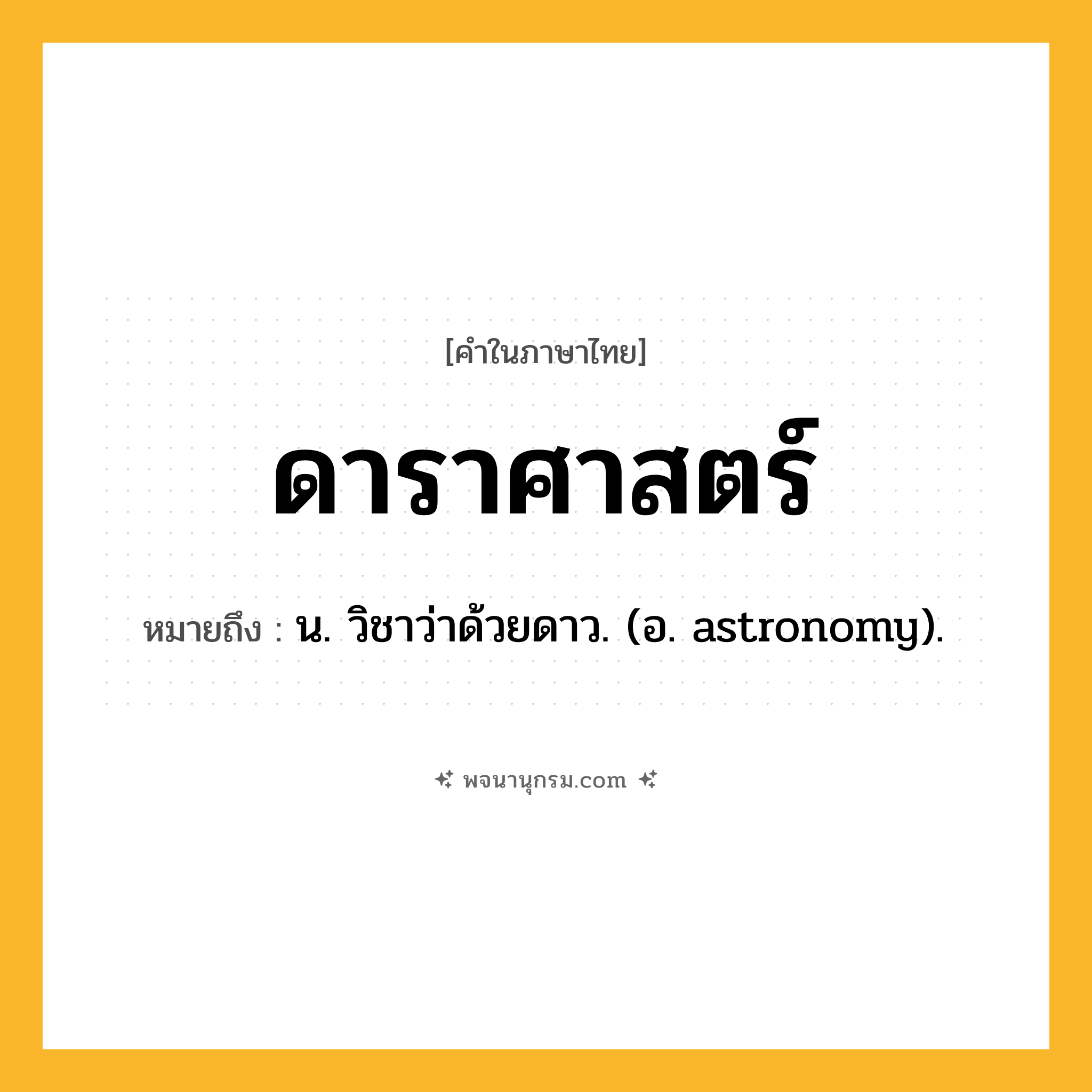 ดาราศาสตร์ ความหมาย หมายถึงอะไร?, คำในภาษาไทย ดาราศาสตร์ หมายถึง น. วิชาว่าด้วยดาว. (อ. astronomy).