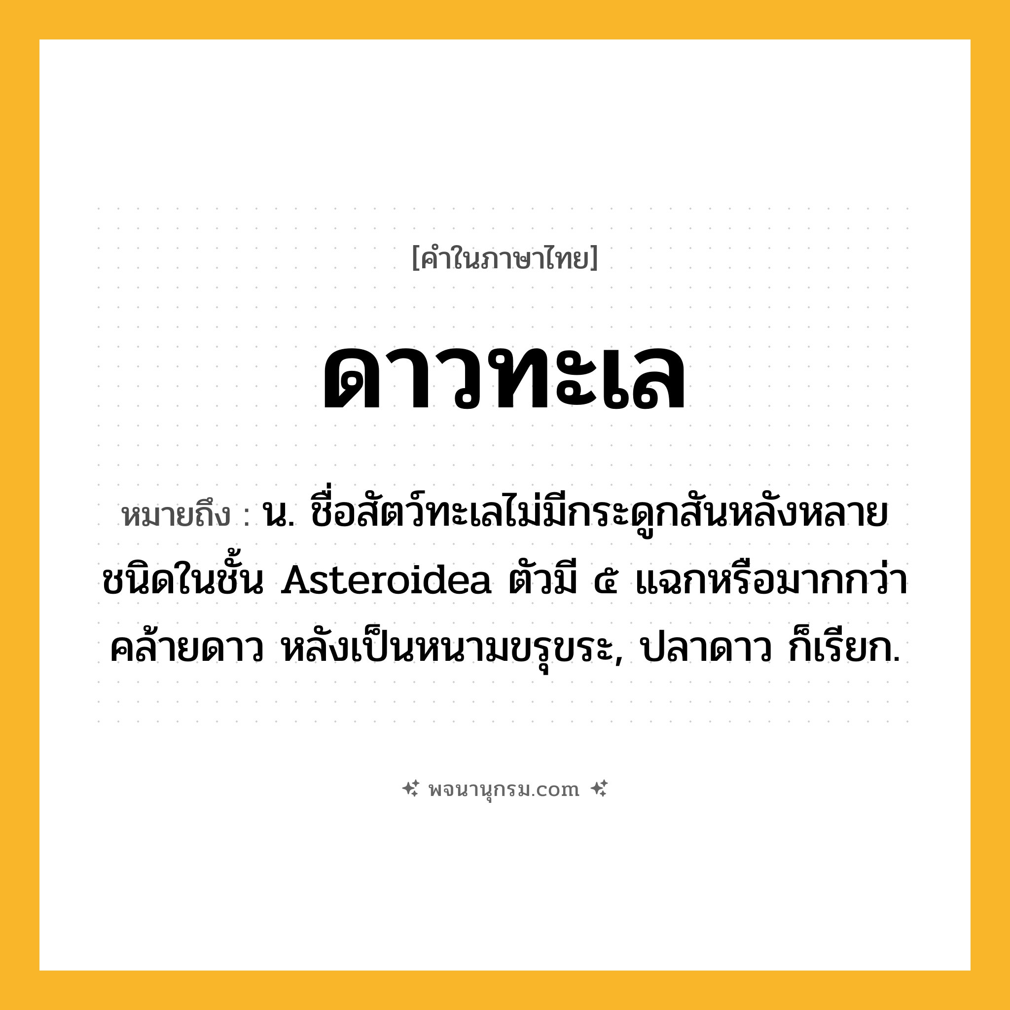 ดาวทะเล ความหมาย หมายถึงอะไร?, คำในภาษาไทย ดาวทะเล หมายถึง น. ชื่อสัตว์ทะเลไม่มีกระดูกสันหลังหลายชนิดในชั้น Asteroidea ตัวมี ๕ แฉกหรือมากกว่า คล้ายดาว หลังเป็นหนามขรุขระ, ปลาดาว ก็เรียก.