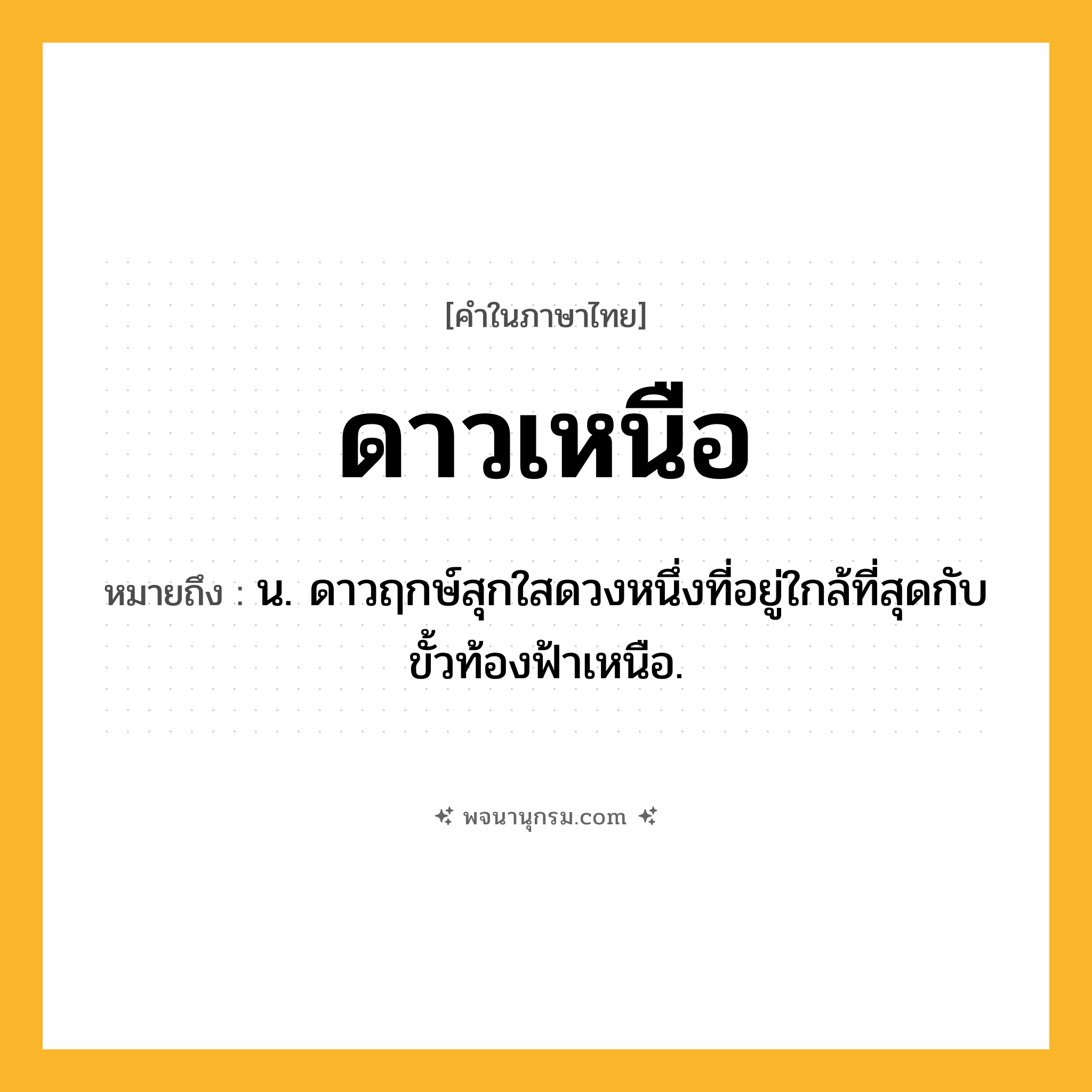 ดาวเหนือ ความหมาย หมายถึงอะไร?, คำในภาษาไทย ดาวเหนือ หมายถึง น. ดาวฤกษ์สุกใสดวงหนึ่งที่อยู่ใกล้ที่สุดกับขั้วท้องฟ้าเหนือ.