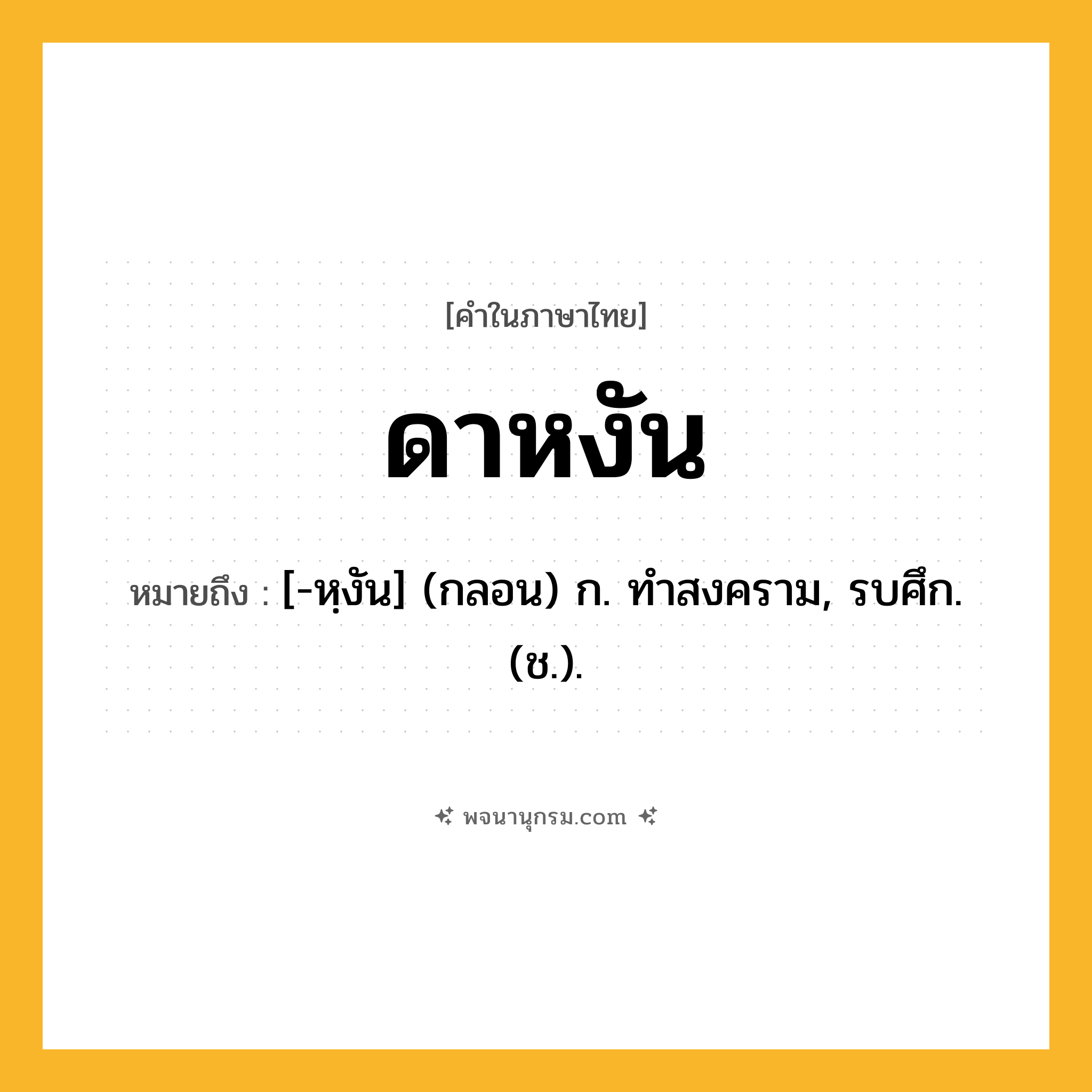 ดาหงัน ความหมาย หมายถึงอะไร?, คำในภาษาไทย ดาหงัน หมายถึง [-หฺงัน] (กลอน) ก. ทําสงคราม, รบศึก. (ช.).