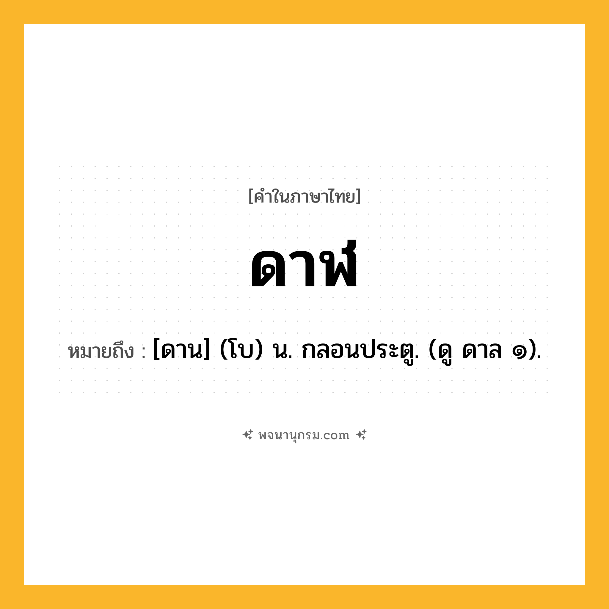 ดาฬ ความหมาย หมายถึงอะไร?, คำในภาษาไทย ดาฬ หมายถึง [ดาน] (โบ) น. กลอนประตู. (ดู ดาล ๑).