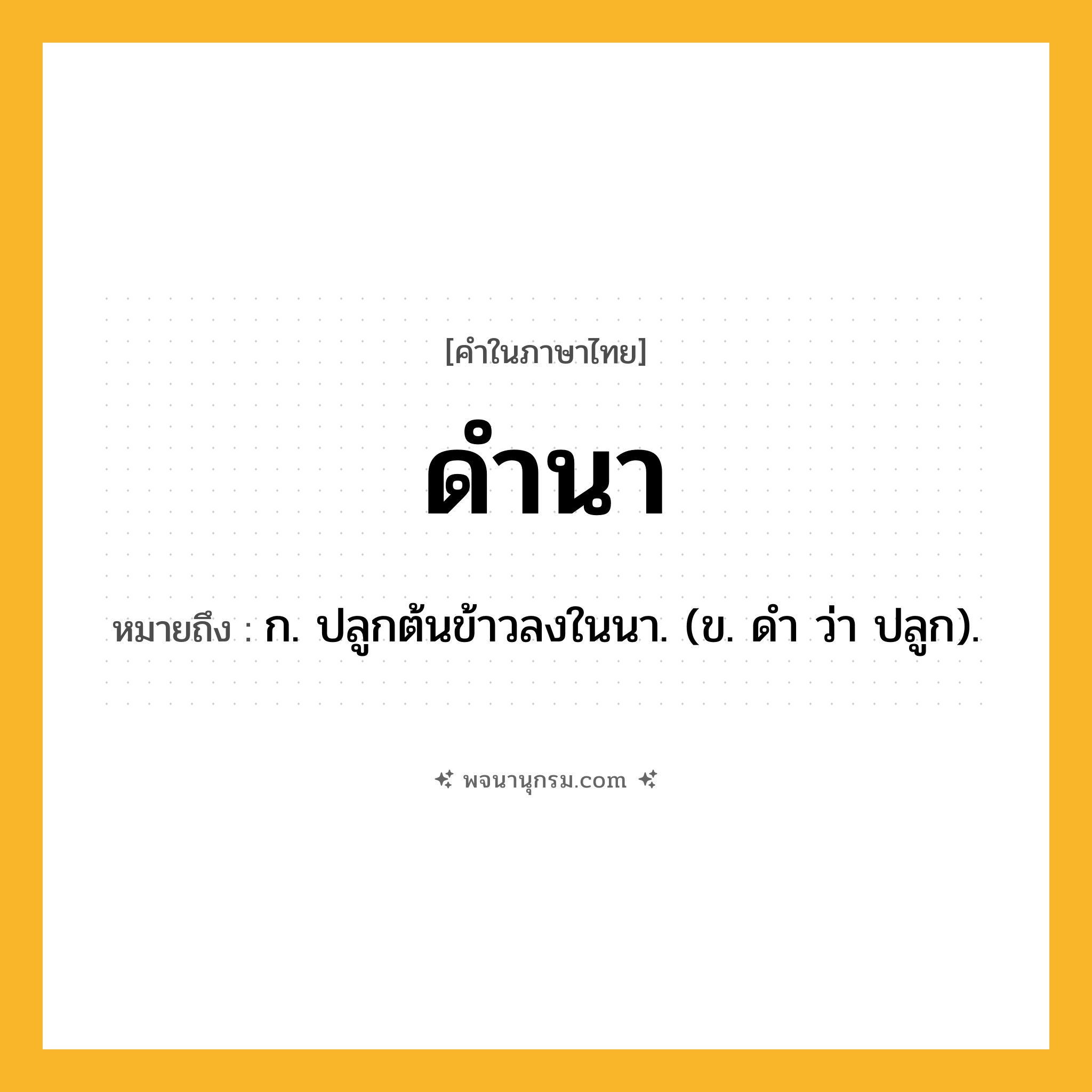 ดำนา ความหมาย หมายถึงอะไร?, คำในภาษาไทย ดำนา หมายถึง ก. ปลูกต้นข้าวลงในนา. (ข. ดํา ว่า ปลูก).