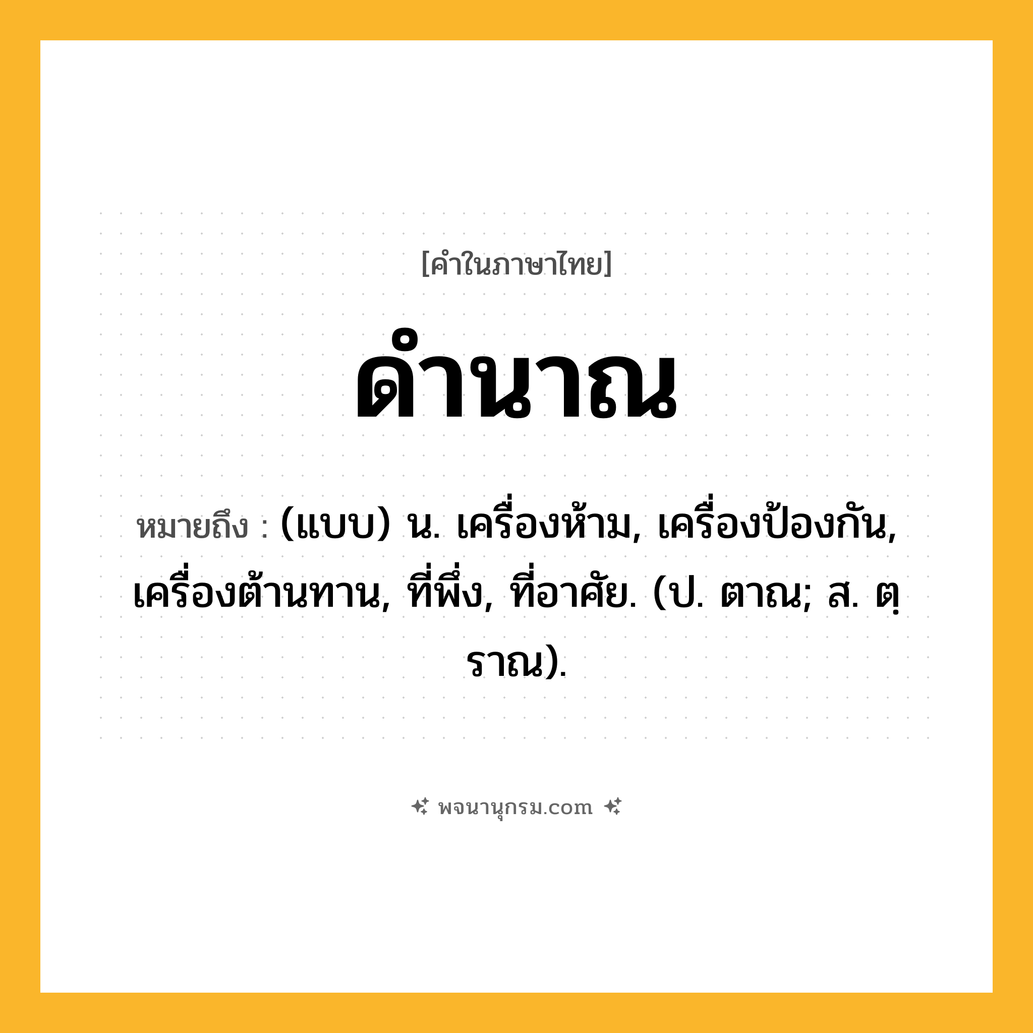 ดำนาณ ความหมาย หมายถึงอะไร?, คำในภาษาไทย ดำนาณ หมายถึง (แบบ) น. เครื่องห้าม, เครื่องป้องกัน, เครื่องต้านทาน, ที่พึ่ง, ที่อาศัย. (ป. ตาณ; ส. ตฺราณ).