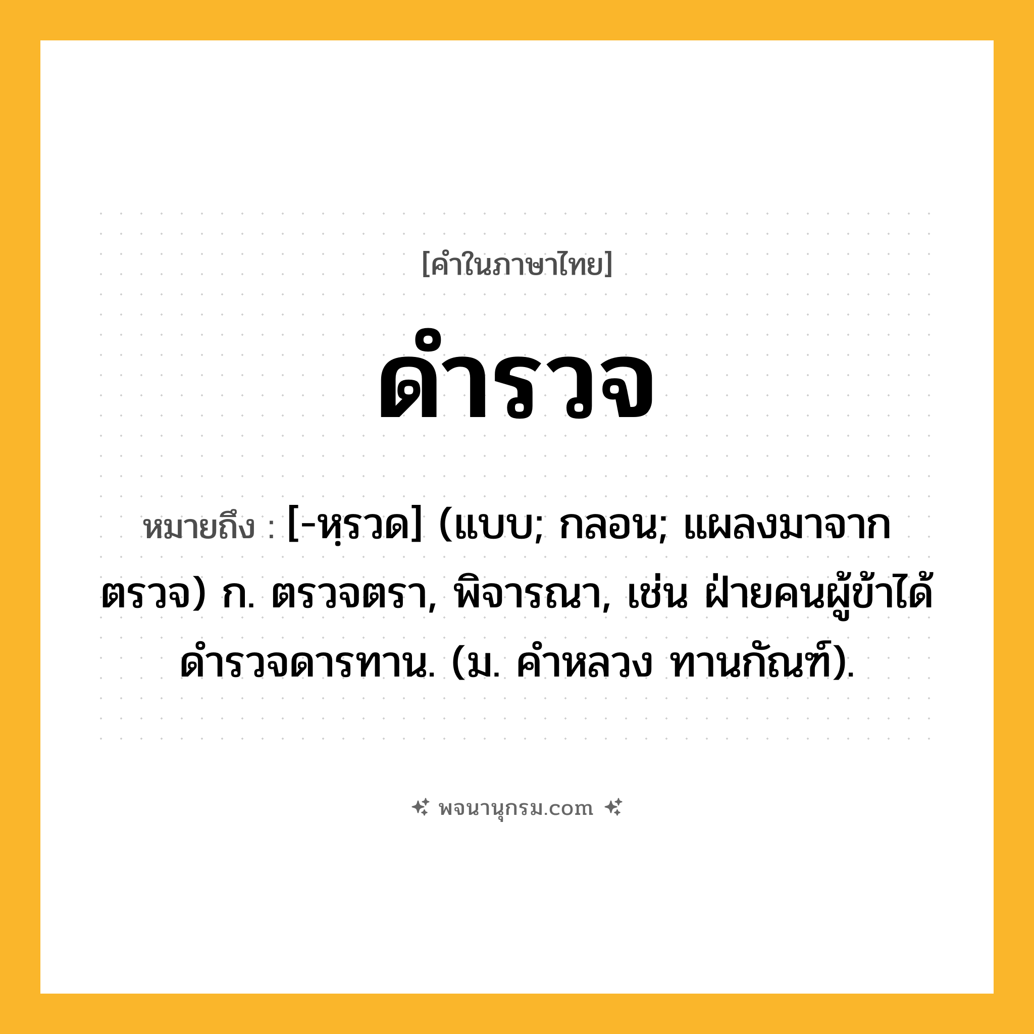 ดำรวจ ความหมาย หมายถึงอะไร?, คำในภาษาไทย ดำรวจ หมายถึง [-หฺรวด] (แบบ; กลอน; แผลงมาจาก ตรวจ) ก. ตรวจตรา, พิจารณา, เช่น ฝ่ายคนผู้ข้าได้ดํารวจดารทาน. (ม. คําหลวง ทานกัณฑ์).
