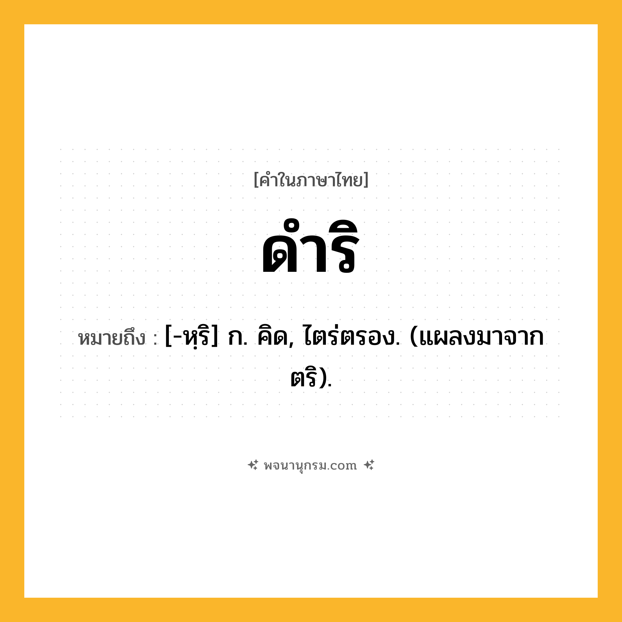 ดำริ ความหมาย หมายถึงอะไร?, คำในภาษาไทย ดำริ หมายถึง [-หฺริ] ก. คิด, ไตร่ตรอง. (แผลงมาจาก ตริ).