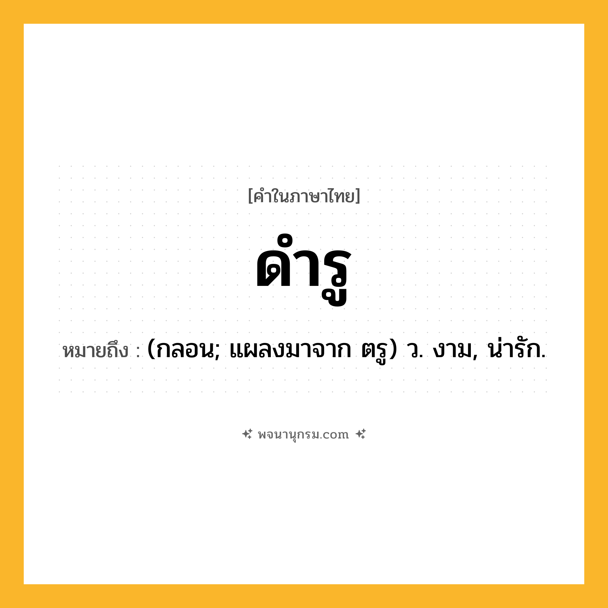 ดำรู ความหมาย หมายถึงอะไร?, คำในภาษาไทย ดำรู หมายถึง (กลอน; แผลงมาจาก ตรู) ว. งาม, น่ารัก.