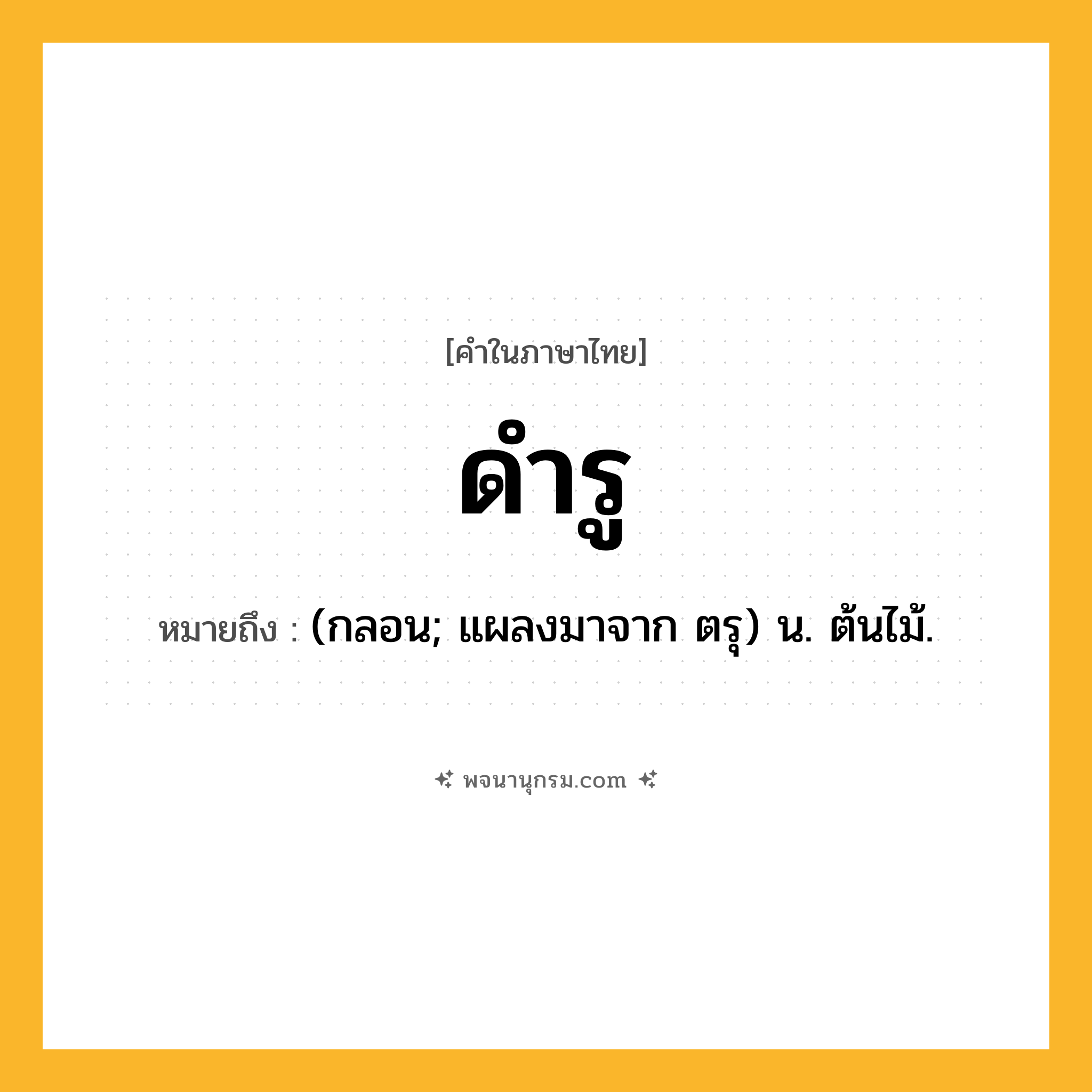 ดำรู ความหมาย หมายถึงอะไร?, คำในภาษาไทย ดำรู หมายถึง (กลอน; แผลงมาจาก ตรุ) น. ต้นไม้.