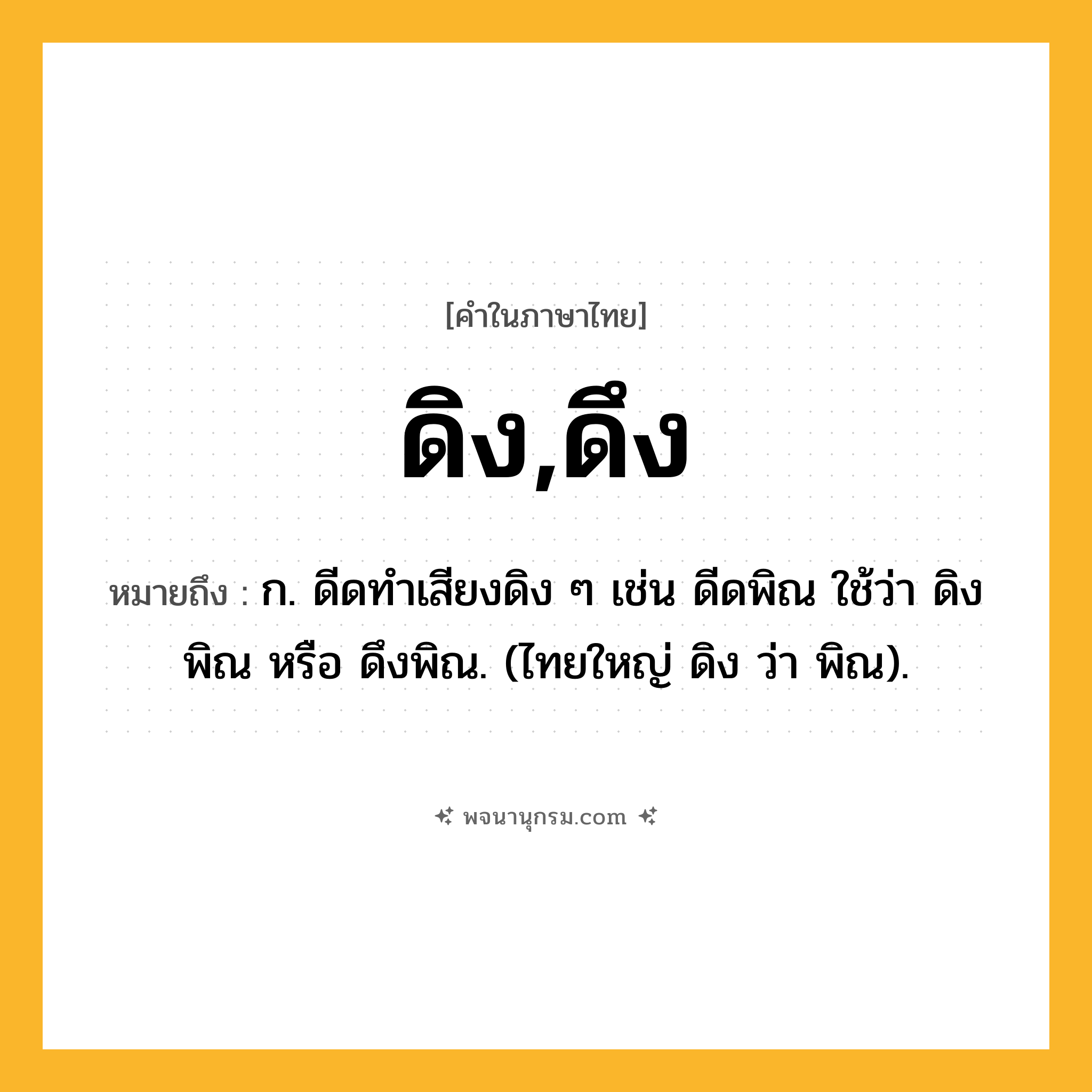 ดิง,ดึง ความหมาย หมายถึงอะไร?, คำในภาษาไทย ดิง,ดึง หมายถึง ก. ดีดทําเสียงดิง ๆ เช่น ดีดพิณ ใช้ว่า ดิงพิณ หรือ ดึงพิณ. (ไทยใหญ่ ดิง ว่า พิณ).