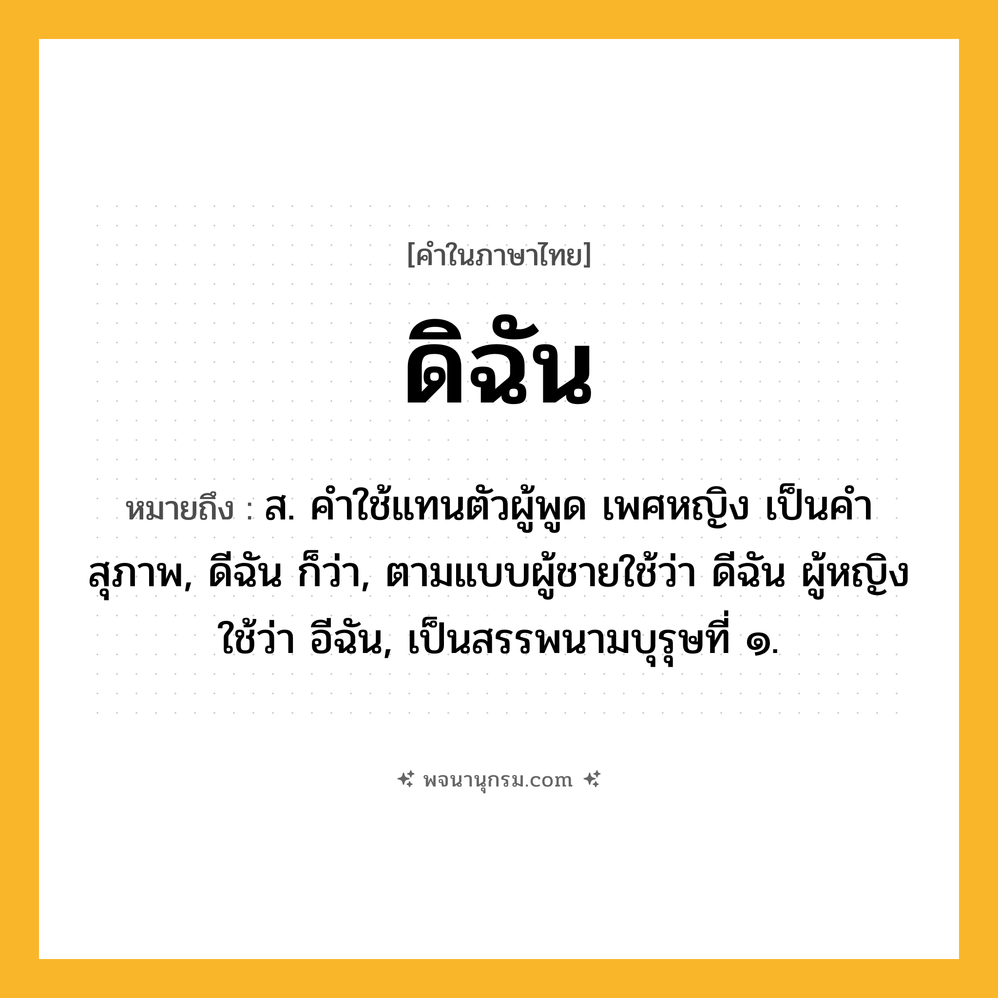 ดิฉัน ความหมาย หมายถึงอะไร?, คำในภาษาไทย ดิฉัน หมายถึง ส. คําใช้แทนตัวผู้พูด เพศหญิง เป็นคําสุภาพ, ดีฉัน ก็ว่า, ตามแบบผู้ชายใช้ว่า ดีฉัน ผู้หญิงใช้ว่า อีฉัน, เป็นสรรพนามบุรุษที่ ๑.