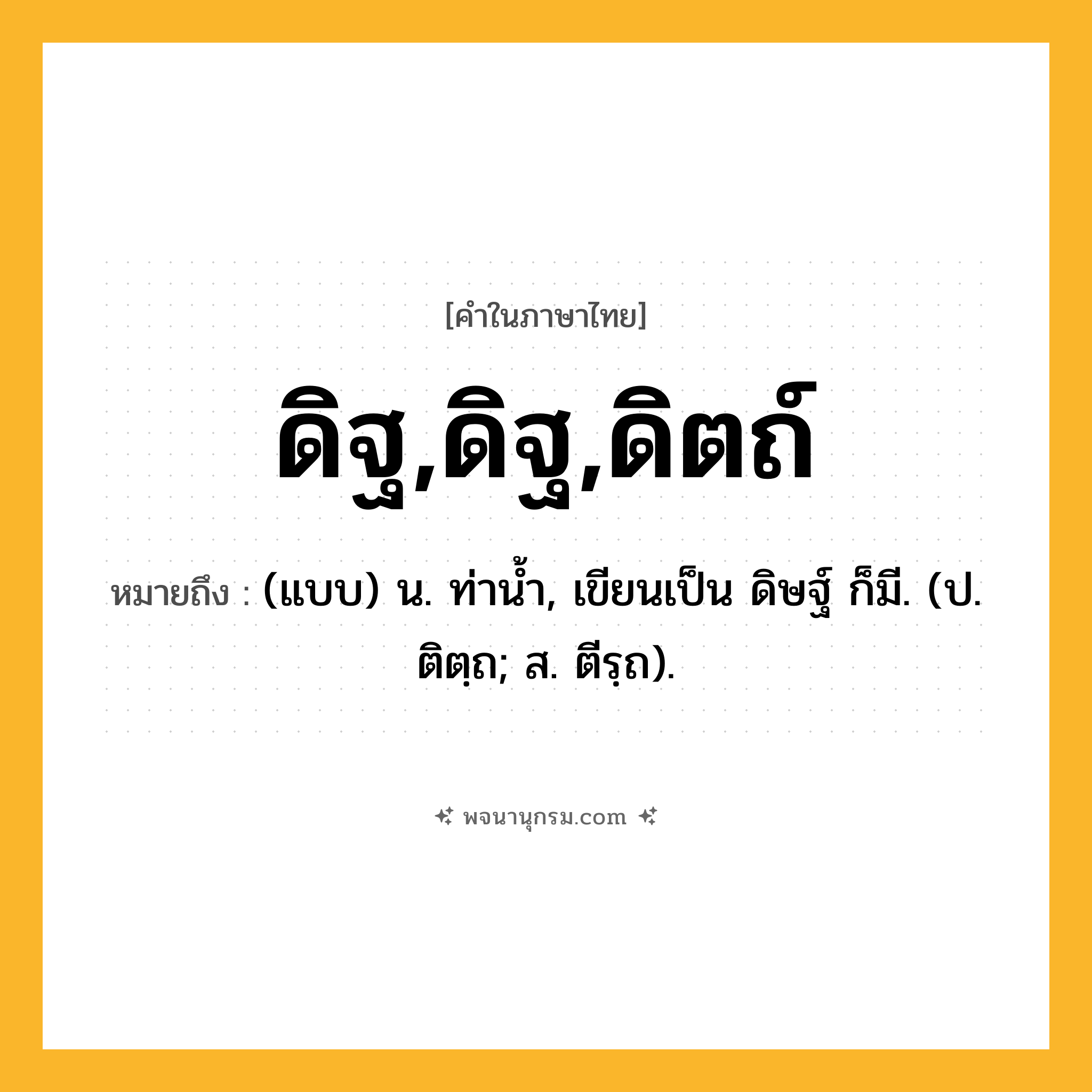 ดิฐ,ดิฐ,ดิตถ์ ความหมาย หมายถึงอะไร?, คำในภาษาไทย ดิฐ,ดิฐ,ดิตถ์ หมายถึง (แบบ) น. ท่านํ้า, เขียนเป็น ดิษฐ์ ก็มี. (ป. ติตฺถ; ส. ตีรฺถ).