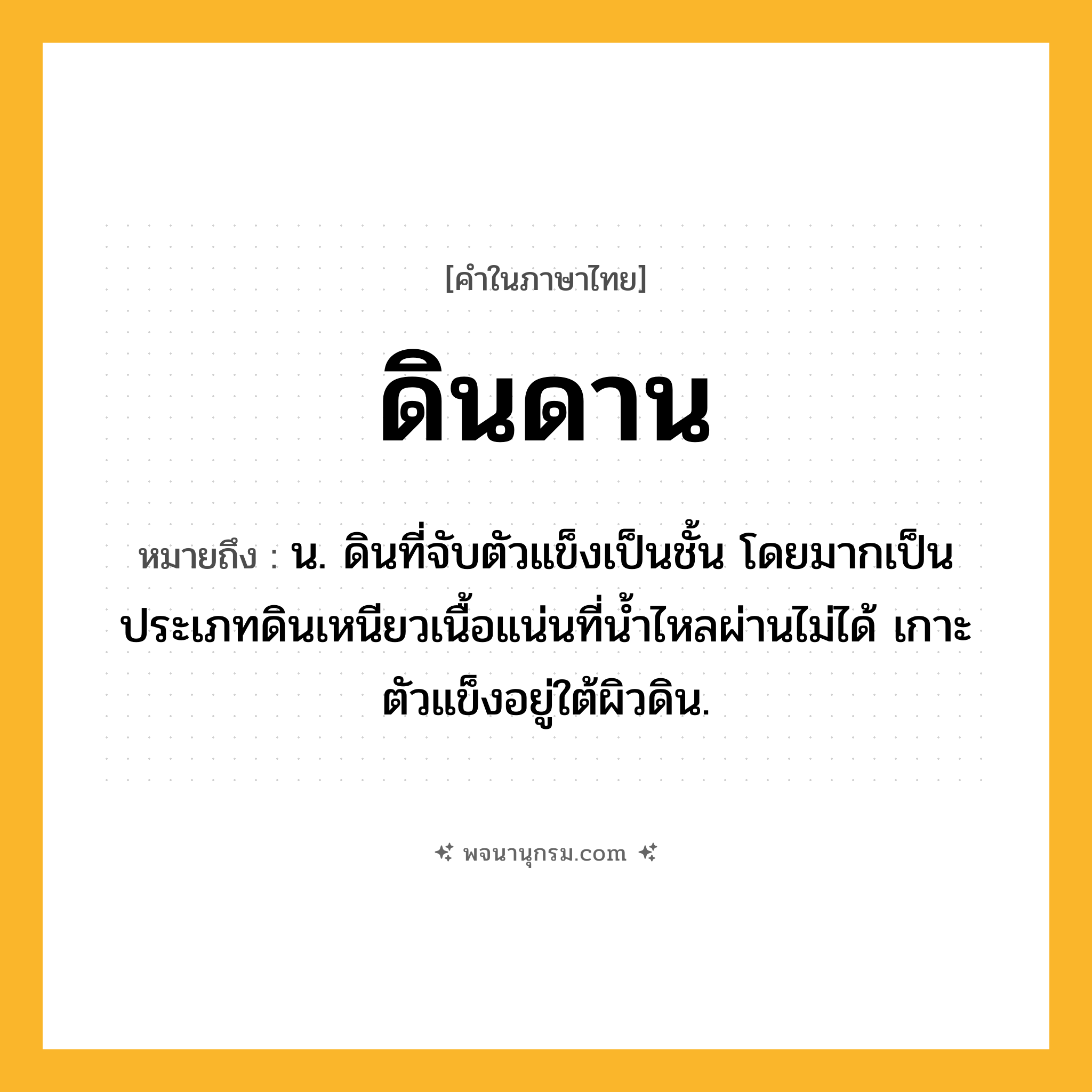 ดินดาน ความหมาย หมายถึงอะไร?, คำในภาษาไทย ดินดาน หมายถึง น. ดินที่จับตัวแข็งเป็นชั้น โดยมากเป็นประเภทดินเหนียวเนื้อแน่นที่น้ำไหลผ่านไม่ได้ เกาะตัวแข็งอยู่ใต้ผิวดิน.