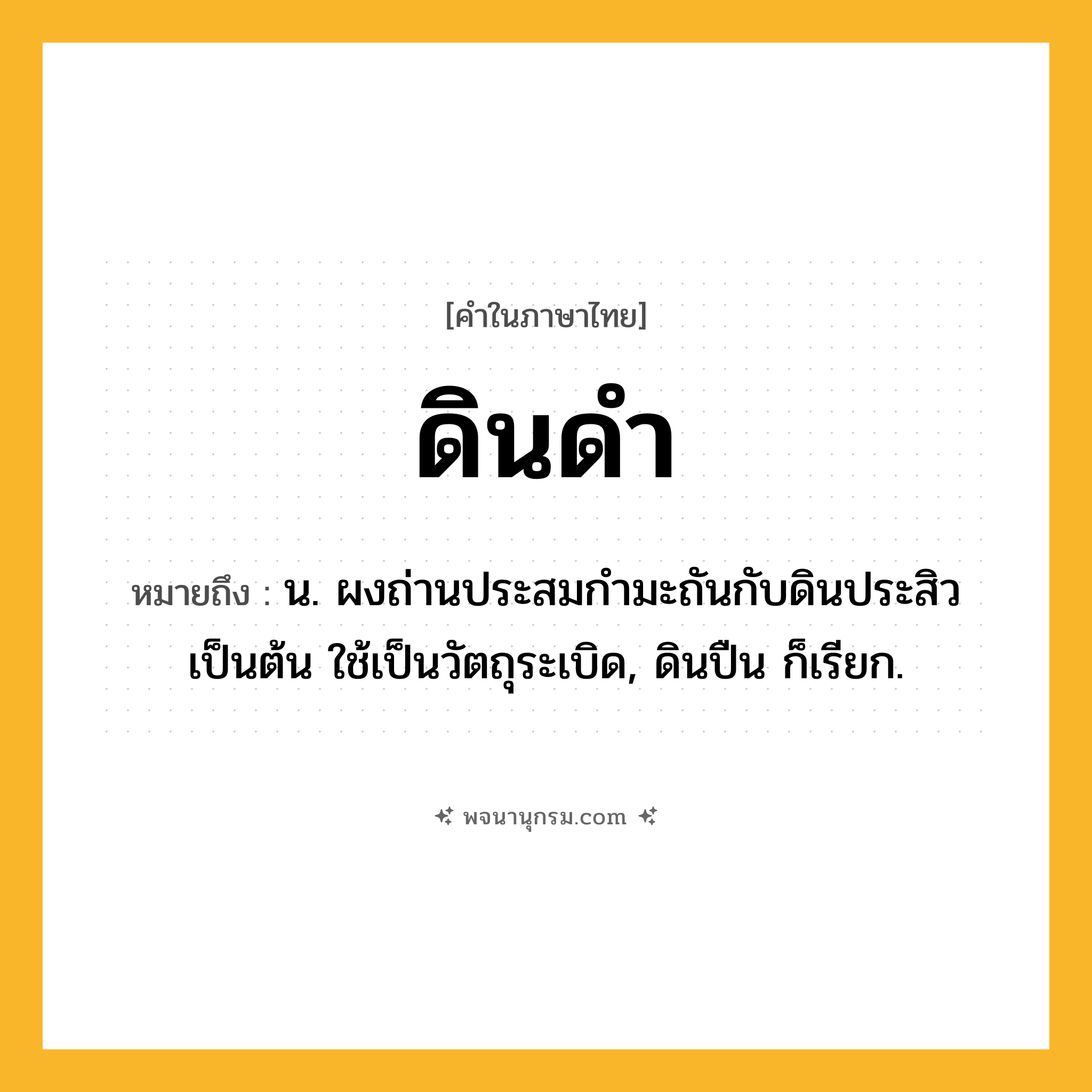 ดินดำ ความหมาย หมายถึงอะไร?, คำในภาษาไทย ดินดำ หมายถึง น. ผงถ่านประสมกํามะถันกับดินประสิวเป็นต้น ใช้เป็นวัตถุระเบิด, ดินปืน ก็เรียก.