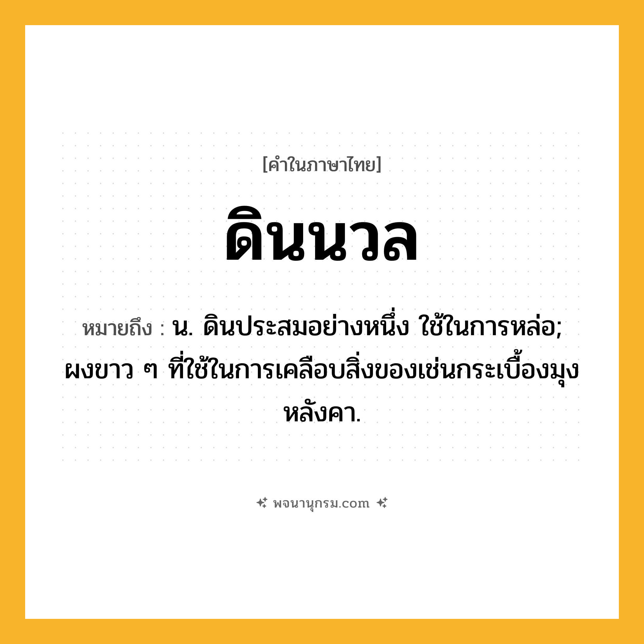 ดินนวล ความหมาย หมายถึงอะไร?, คำในภาษาไทย ดินนวล หมายถึง น. ดินประสมอย่างหนึ่ง ใช้ในการหล่อ; ผงขาว ๆ ที่ใช้ในการเคลือบสิ่งของเช่นกระเบื้องมุงหลังคา.