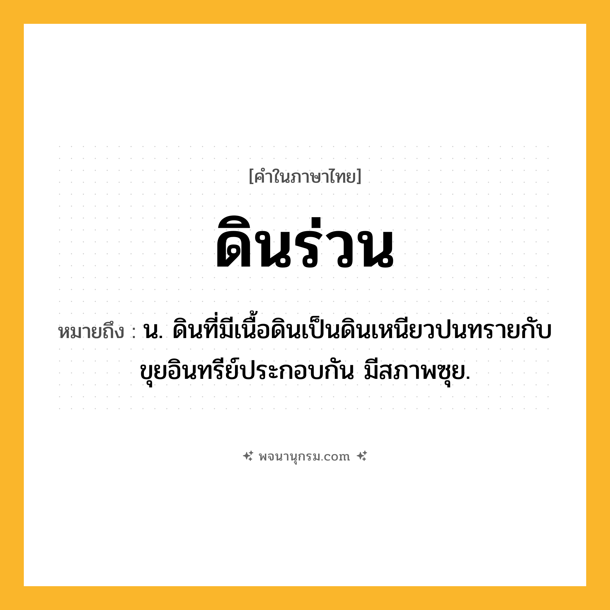 ดินร่วน ความหมาย หมายถึงอะไร?, คำในภาษาไทย ดินร่วน หมายถึง น. ดินที่มีเนื้อดินเป็นดินเหนียวปนทรายกับขุยอินทรีย์ประกอบกัน มีสภาพซุย.