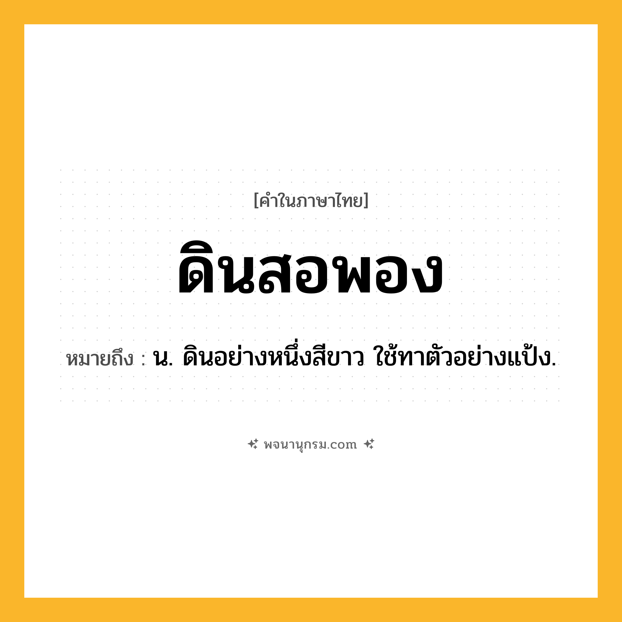 ดินสอพอง ความหมาย หมายถึงอะไร?, คำในภาษาไทย ดินสอพอง หมายถึง น. ดินอย่างหนึ่งสีขาว ใช้ทาตัวอย่างแป้ง.