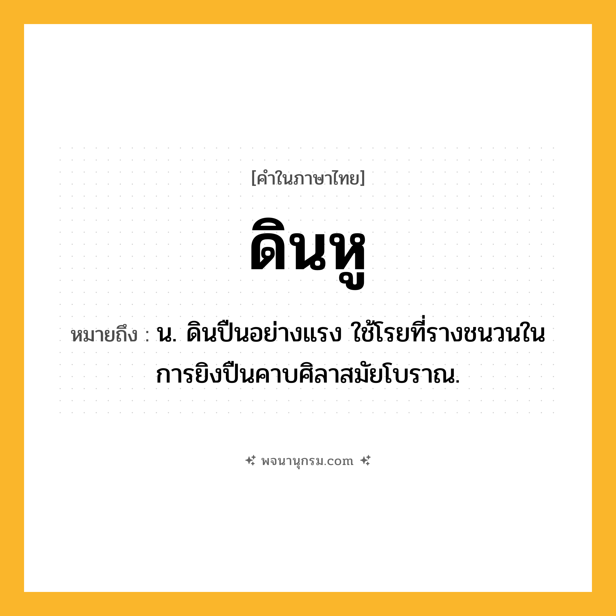 ดินหู ความหมาย หมายถึงอะไร?, คำในภาษาไทย ดินหู หมายถึง น. ดินปืนอย่างแรง ใช้โรยที่รางชนวนในการยิงปืนคาบศิลาสมัยโบราณ.