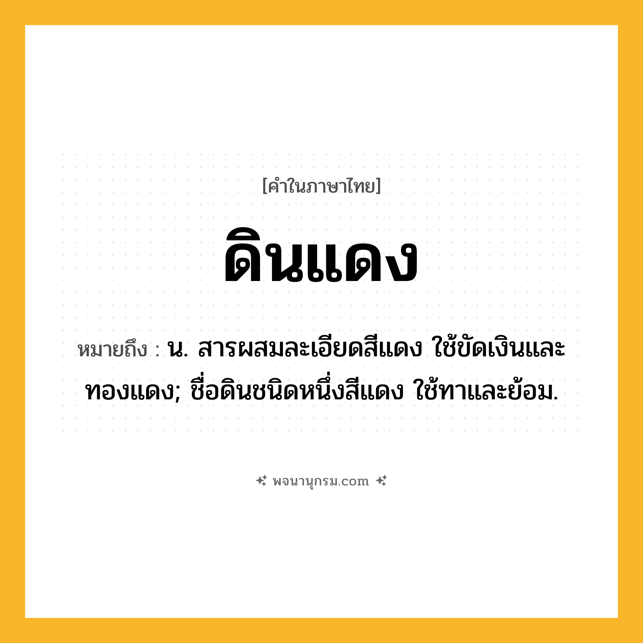 ดินแดง ความหมาย หมายถึงอะไร?, คำในภาษาไทย ดินแดง หมายถึง น. สารผสมละเอียดสีแดง ใช้ขัดเงินและทองแดง; ชื่อดินชนิดหนึ่งสีแดง ใช้ทาและย้อม.