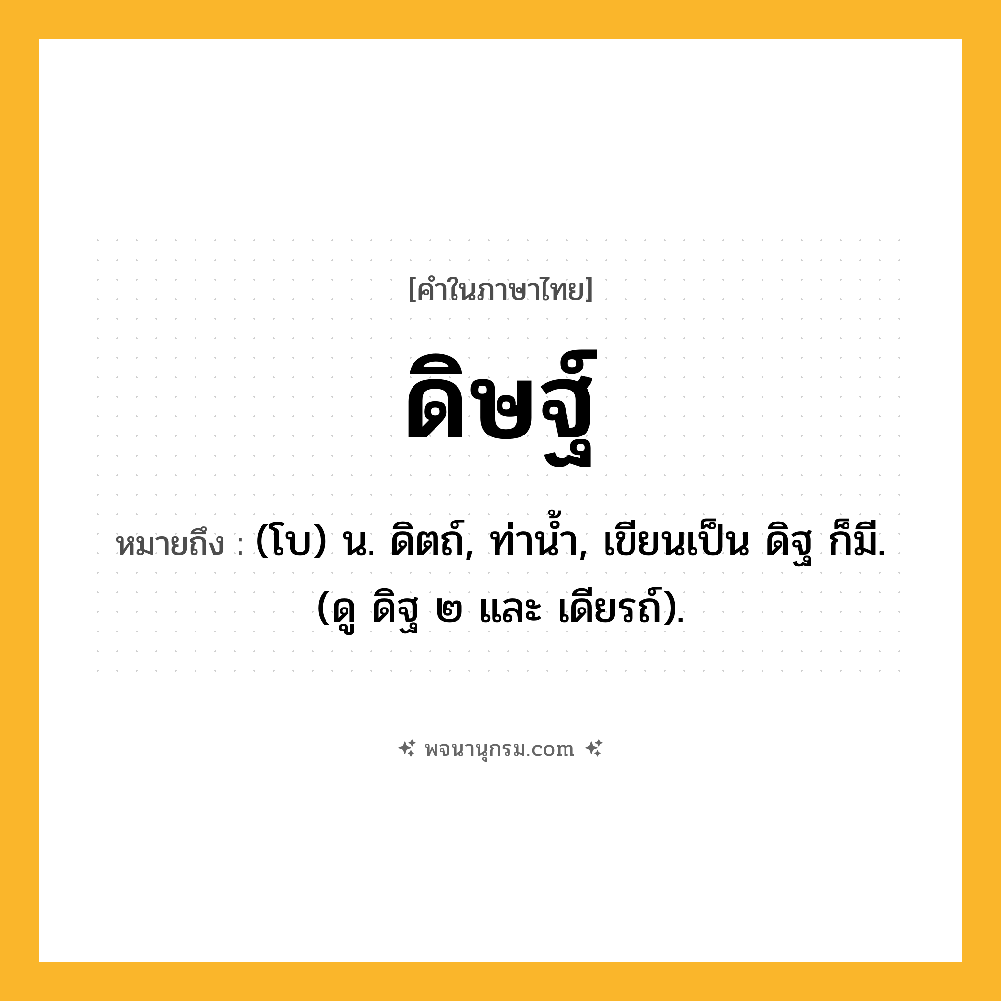 ดิษฐ์ ความหมาย หมายถึงอะไร?, คำในภาษาไทย ดิษฐ์ หมายถึง (โบ) น. ดิตถ์, ท่านํ้า, เขียนเป็น ดิฐ ก็มี. (ดู ดิฐ ๒ และ เดียรถ์).
