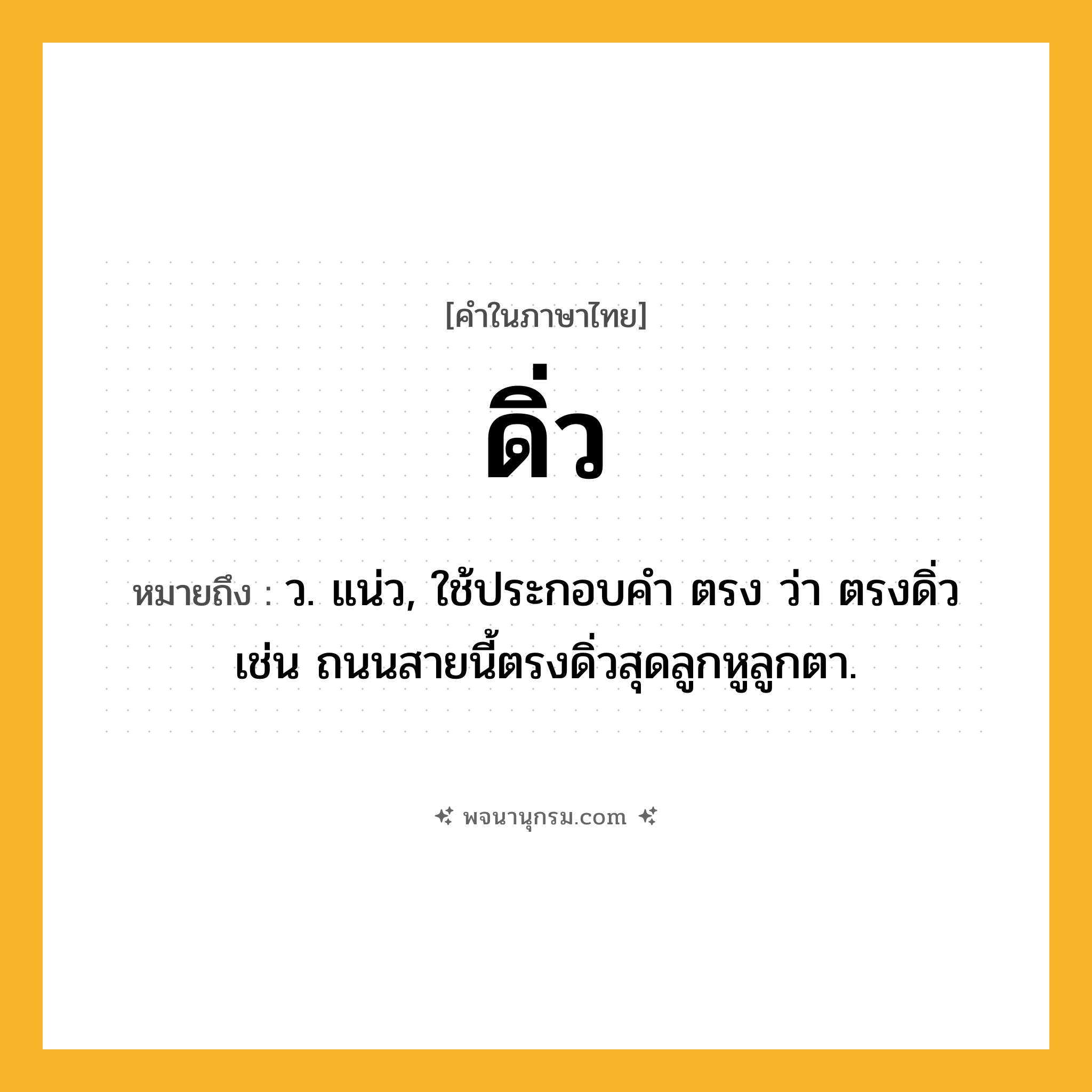 ดิ่ว ความหมาย หมายถึงอะไร?, คำในภาษาไทย ดิ่ว หมายถึง ว. แน่ว, ใช้ประกอบคํา ตรง ว่า ตรงดิ่ว เช่น ถนนสายนี้ตรงดิ่วสุดลูกหูลูกตา.