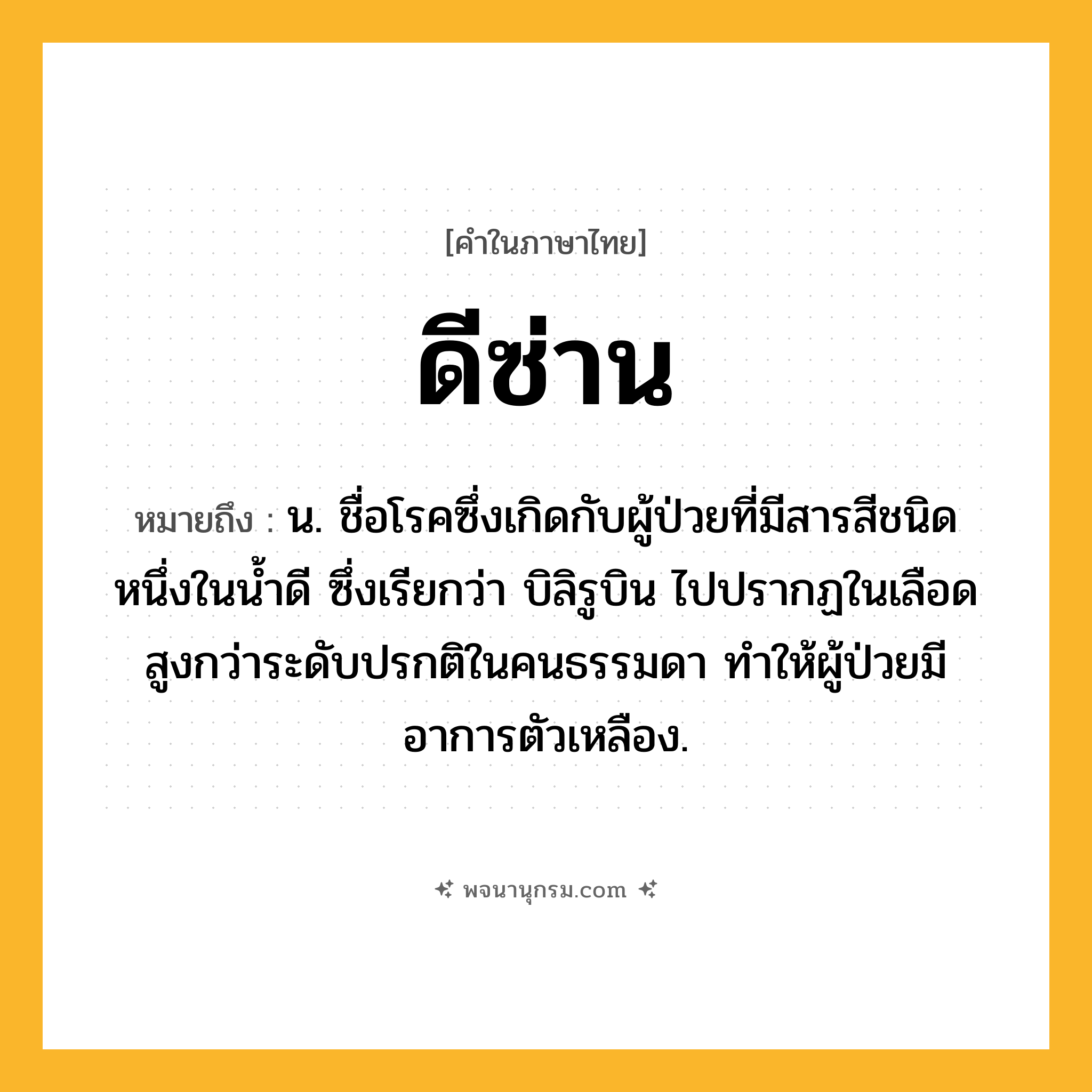 ดีซ่าน ความหมาย หมายถึงอะไร?, คำในภาษาไทย ดีซ่าน หมายถึง น. ชื่อโรคซึ่งเกิดกับผู้ป่วยที่มีสารสีชนิดหนึ่งในนํ้าดี ซึ่งเรียกว่า บิลิรูบิน ไปปรากฏในเลือดสูงกว่าระดับปรกติในคนธรรมดา ทําให้ผู้ป่วยมีอาการตัวเหลือง.