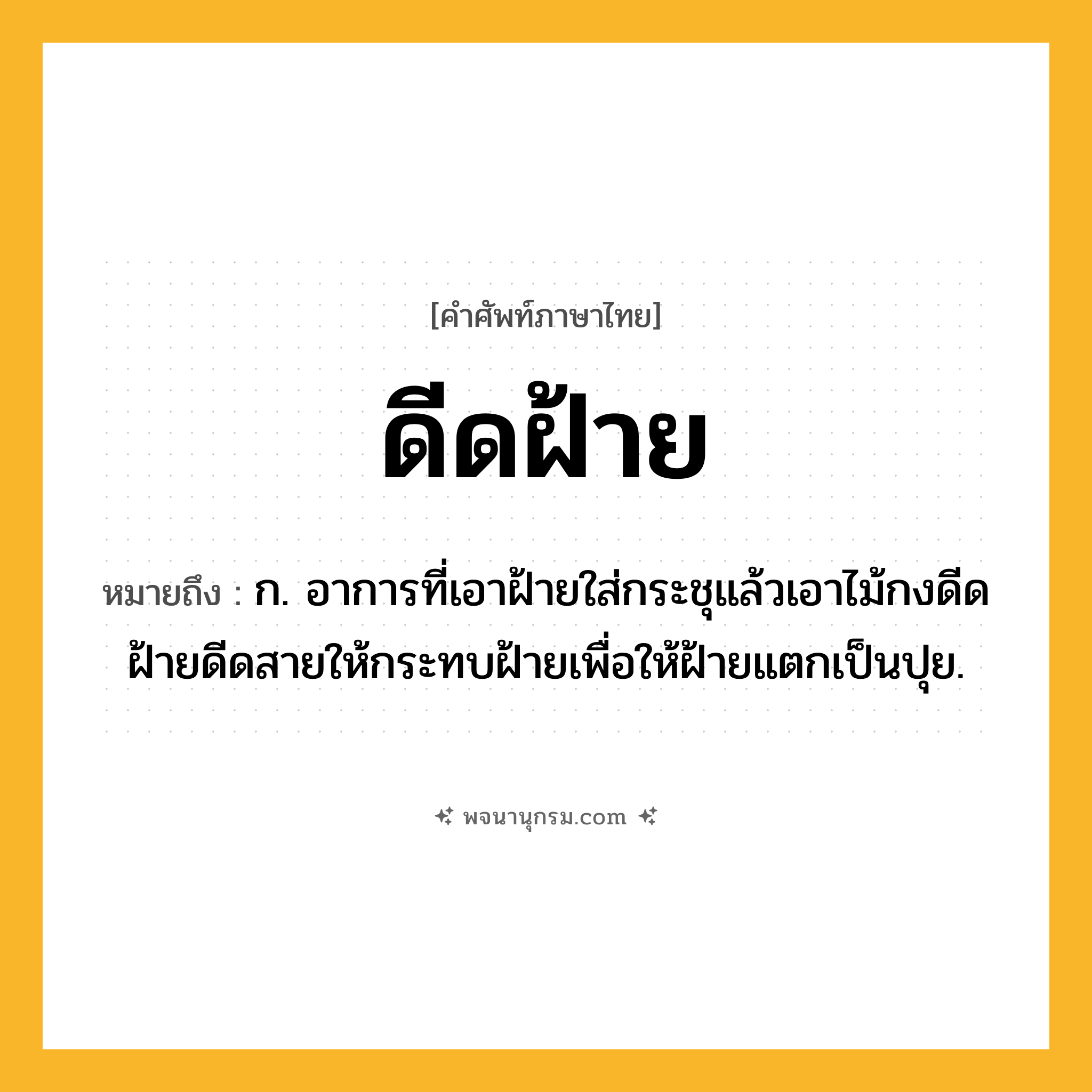 ดีดฝ้าย ความหมาย หมายถึงอะไร?, คำในภาษาไทย ดีดฝ้าย หมายถึง ก. อาการที่เอาฝ้ายใส่กระชุแล้วเอาไม้กงดีดฝ้ายดีดสายให้กระทบฝ้ายเพื่อให้ฝ้ายแตกเป็นปุย.