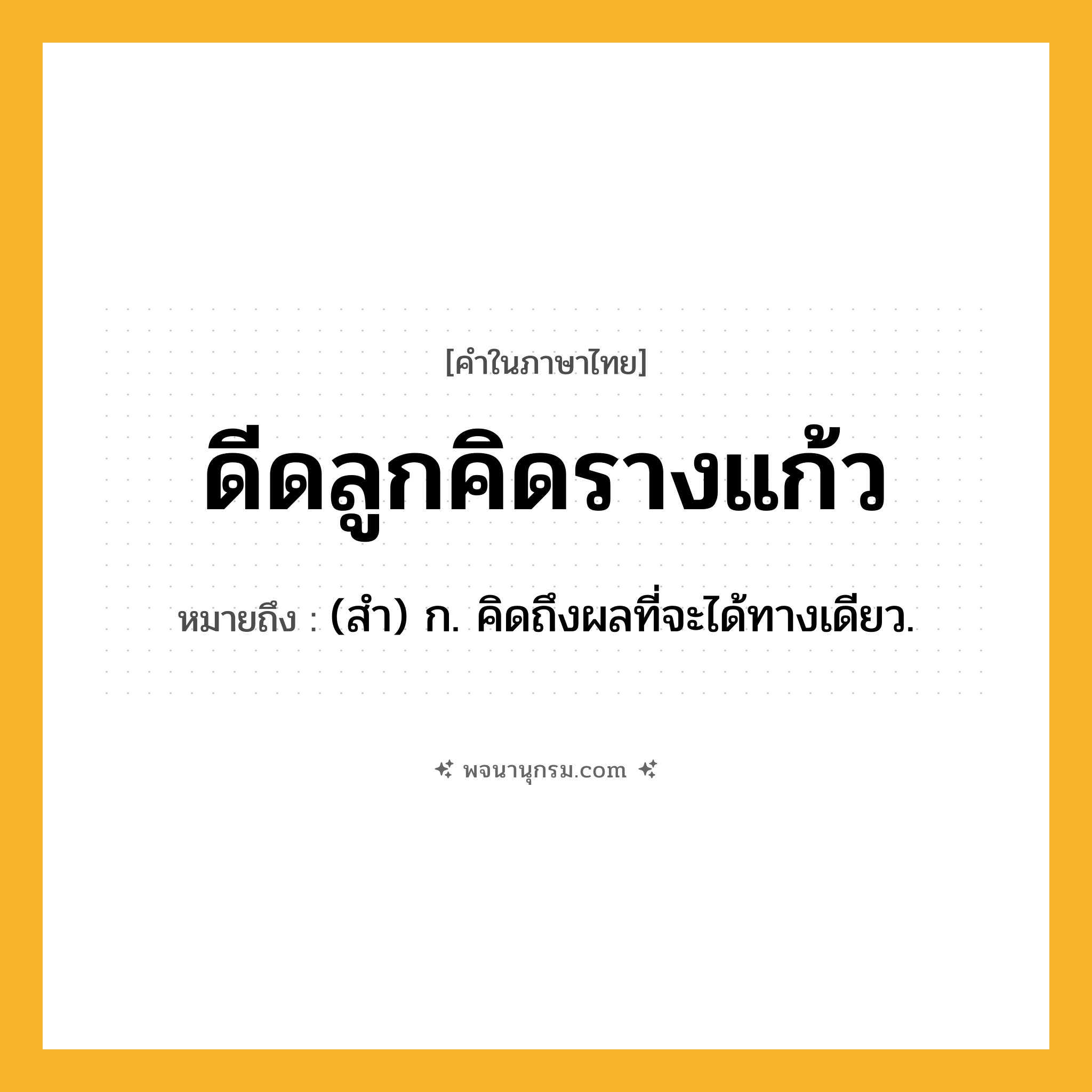 ดีดลูกคิดรางแก้ว ความหมาย หมายถึงอะไร?, คำในภาษาไทย ดีดลูกคิดรางแก้ว หมายถึง (สํา) ก. คิดถึงผลที่จะได้ทางเดียว.