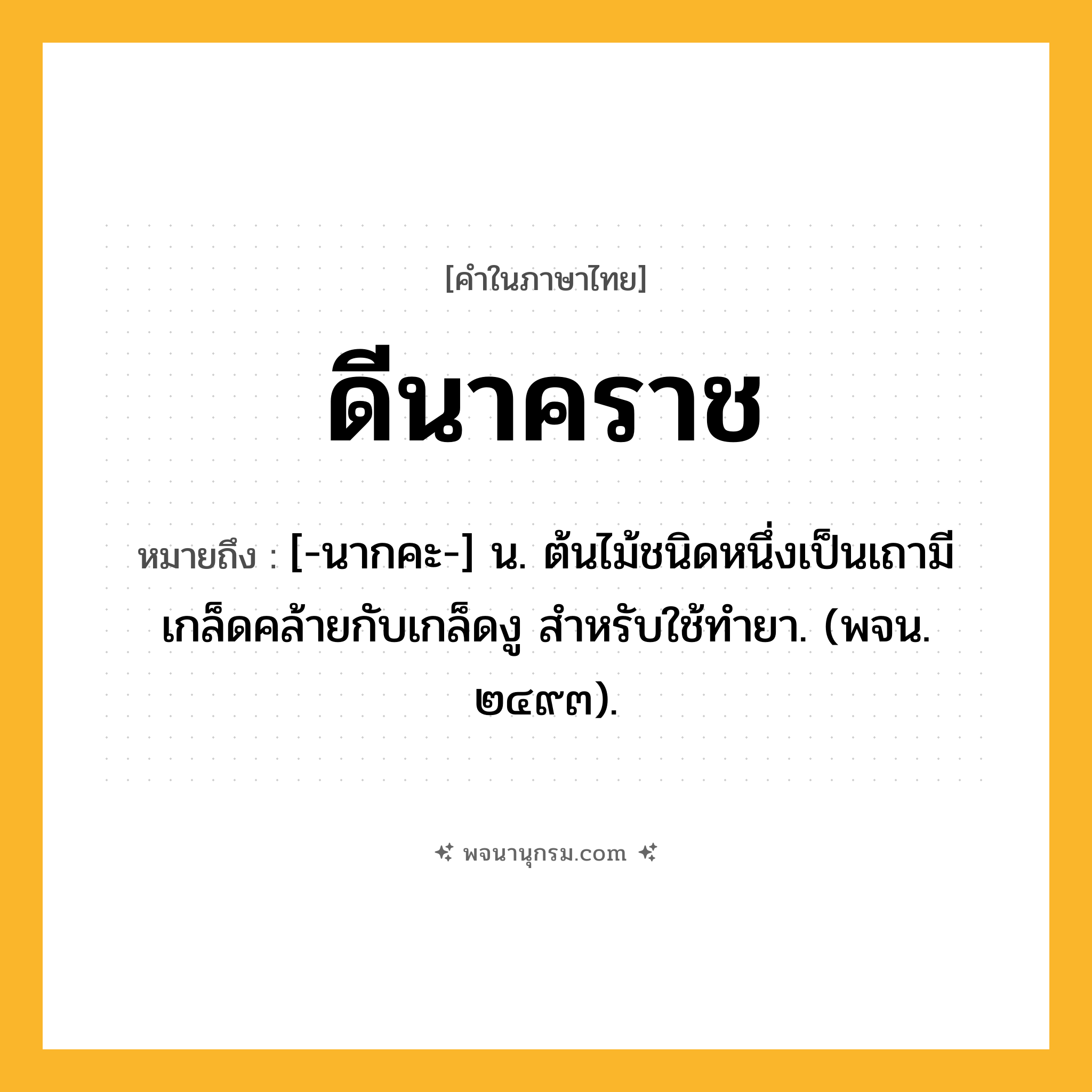 ดีนาคราช ความหมาย หมายถึงอะไร?, คำในภาษาไทย ดีนาคราช หมายถึง [-นากคะ-] น. ต้นไม้ชนิดหนึ่งเป็นเถามีเกล็ดคล้ายกับเกล็ดงู สําหรับใช้ทํายา. (พจน. ๒๔๙๓).