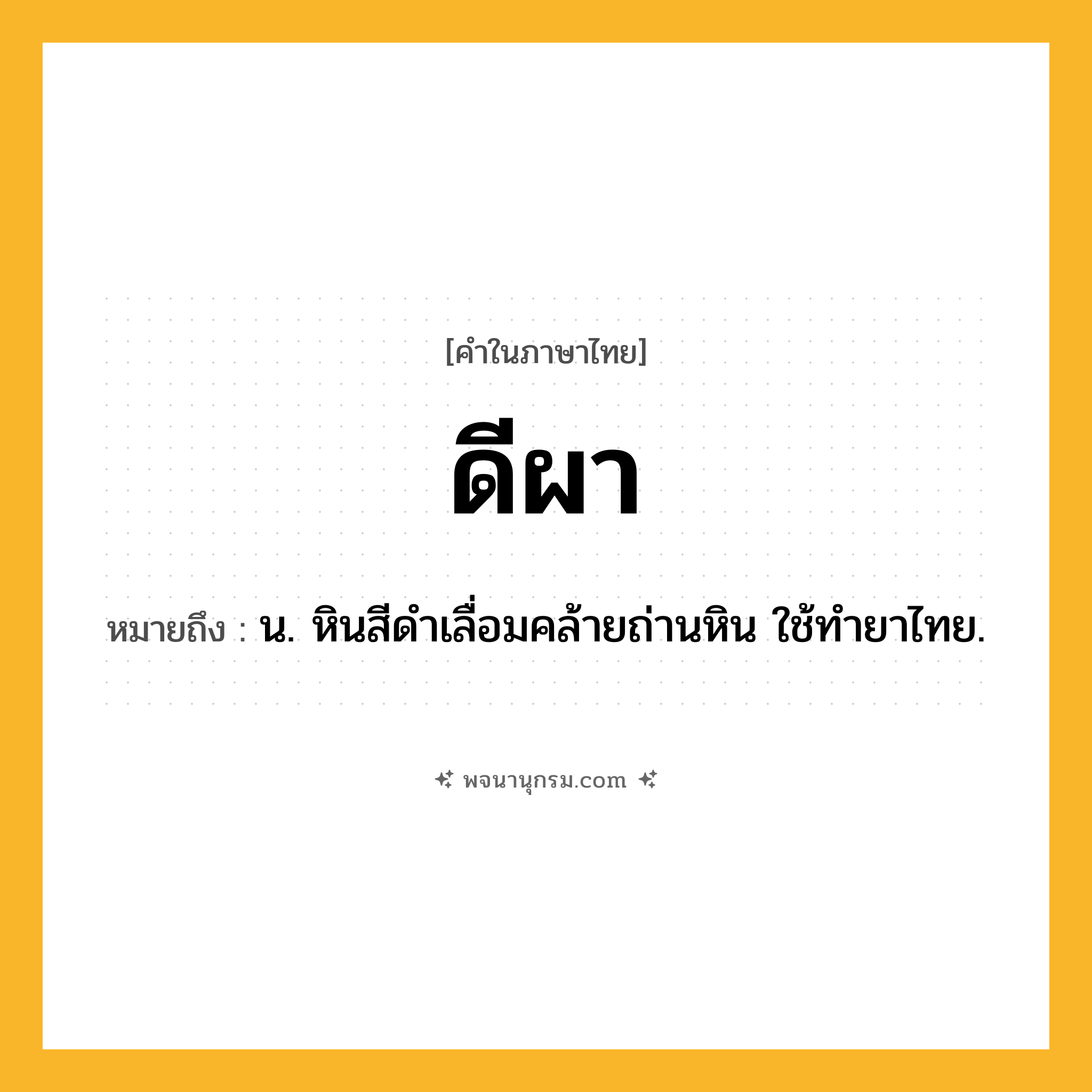 ดีผา ความหมาย หมายถึงอะไร?, คำในภาษาไทย ดีผา หมายถึง น. หินสีดําเลื่อมคล้ายถ่านหิน ใช้ทํายาไทย.