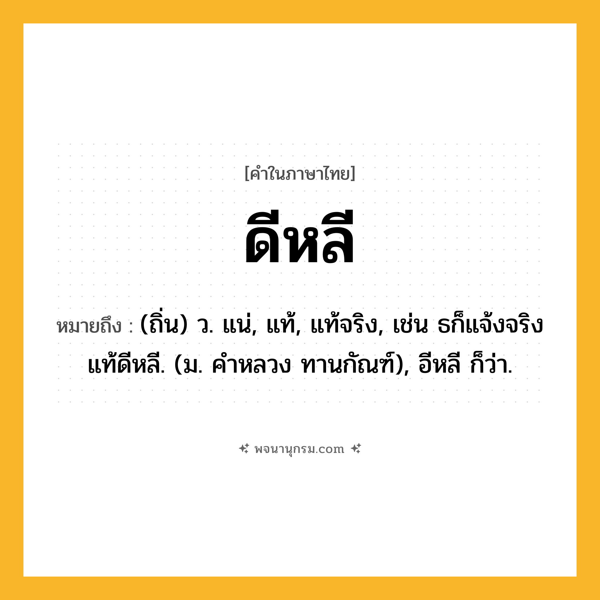 ดีหลี ความหมาย หมายถึงอะไร?, คำในภาษาไทย ดีหลี หมายถึง (ถิ่น) ว. แน่, แท้, แท้จริง, เช่น ธก็แจ้งจริงแท้ดีหลี. (ม. คําหลวง ทานกัณฑ์), อีหลี ก็ว่า.
