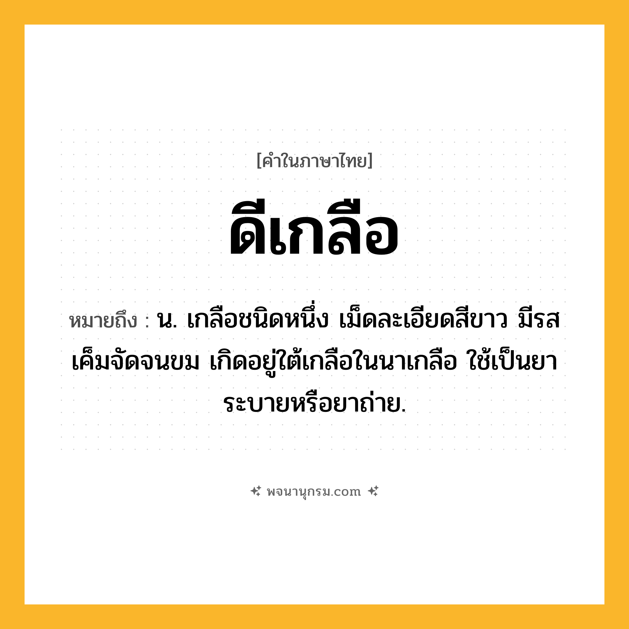 ดีเกลือ ความหมาย หมายถึงอะไร?, คำในภาษาไทย ดีเกลือ หมายถึง น. เกลือชนิดหนึ่ง เม็ดละเอียดสีขาว มีรสเค็มจัดจนขม เกิดอยู่ใต้เกลือในนาเกลือ ใช้เป็นยาระบายหรือยาถ่าย.