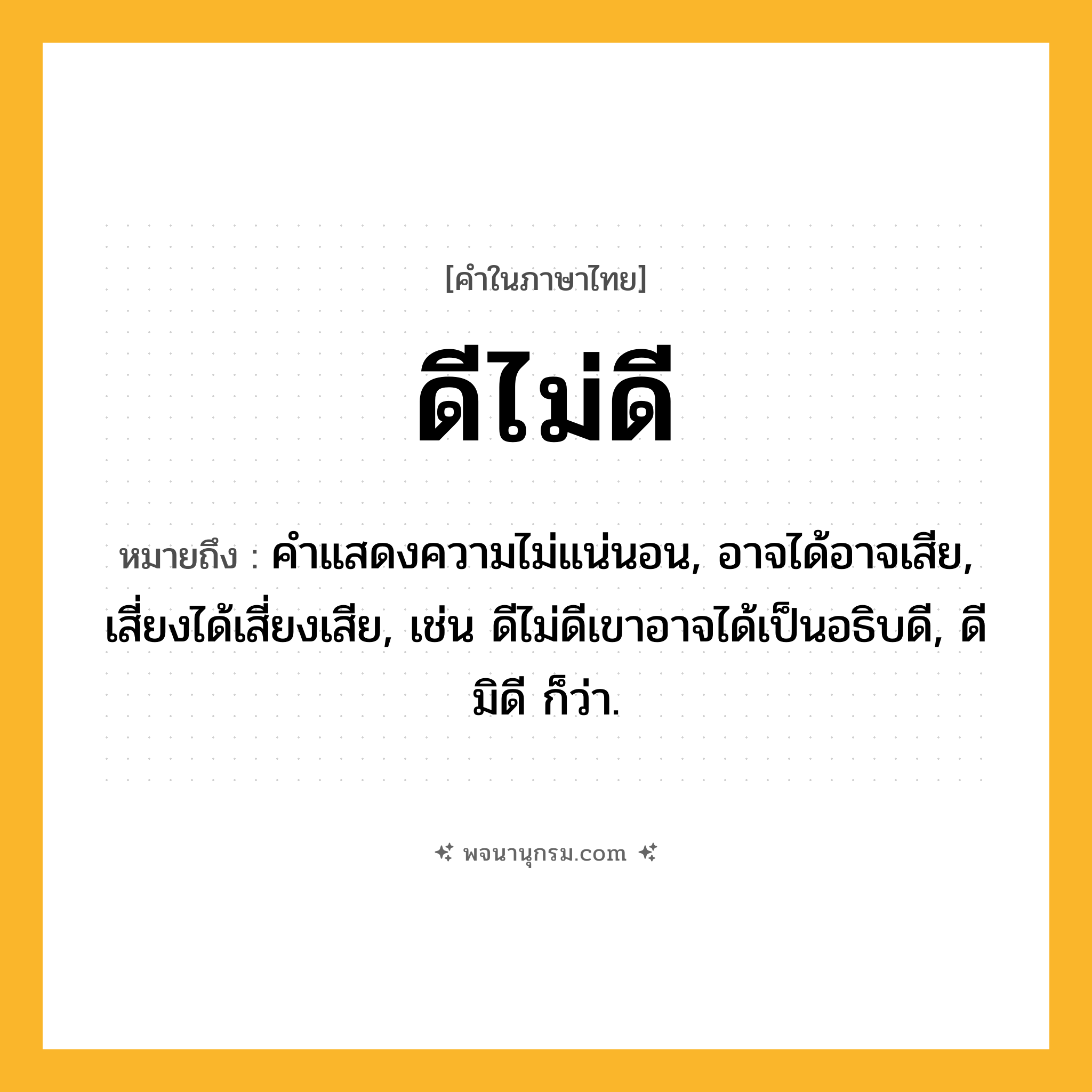 ดีไม่ดี ความหมาย หมายถึงอะไร?, คำในภาษาไทย ดีไม่ดี หมายถึง คําแสดงความไม่แน่นอน, อาจได้อาจเสีย, เสี่ยงได้เสี่ยงเสีย, เช่น ดีไม่ดีเขาอาจได้เป็นอธิบดี, ดีมิดี ก็ว่า.