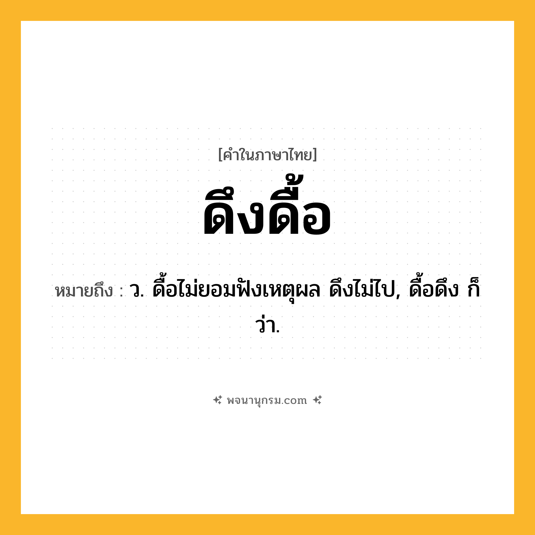 ดึงดื้อ ความหมาย หมายถึงอะไร?, คำในภาษาไทย ดึงดื้อ หมายถึง ว. ดื้อไม่ยอมฟังเหตุผล ดึงไม่ไป, ดื้อดึง ก็ว่า.