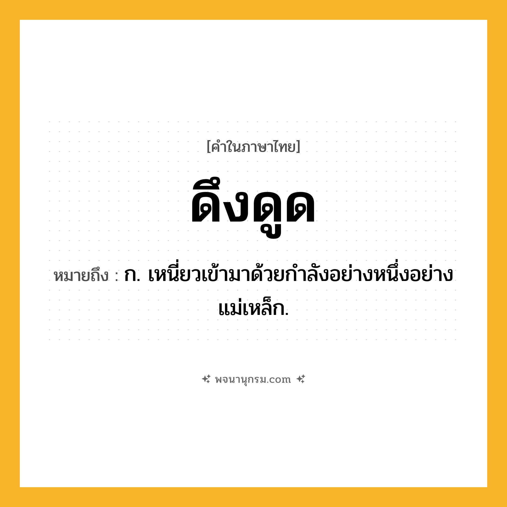 ดึงดูด ความหมาย หมายถึงอะไร?, คำในภาษาไทย ดึงดูด หมายถึง ก. เหนี่ยวเข้ามาด้วยกําลังอย่างหนึ่งอย่างแม่เหล็ก.