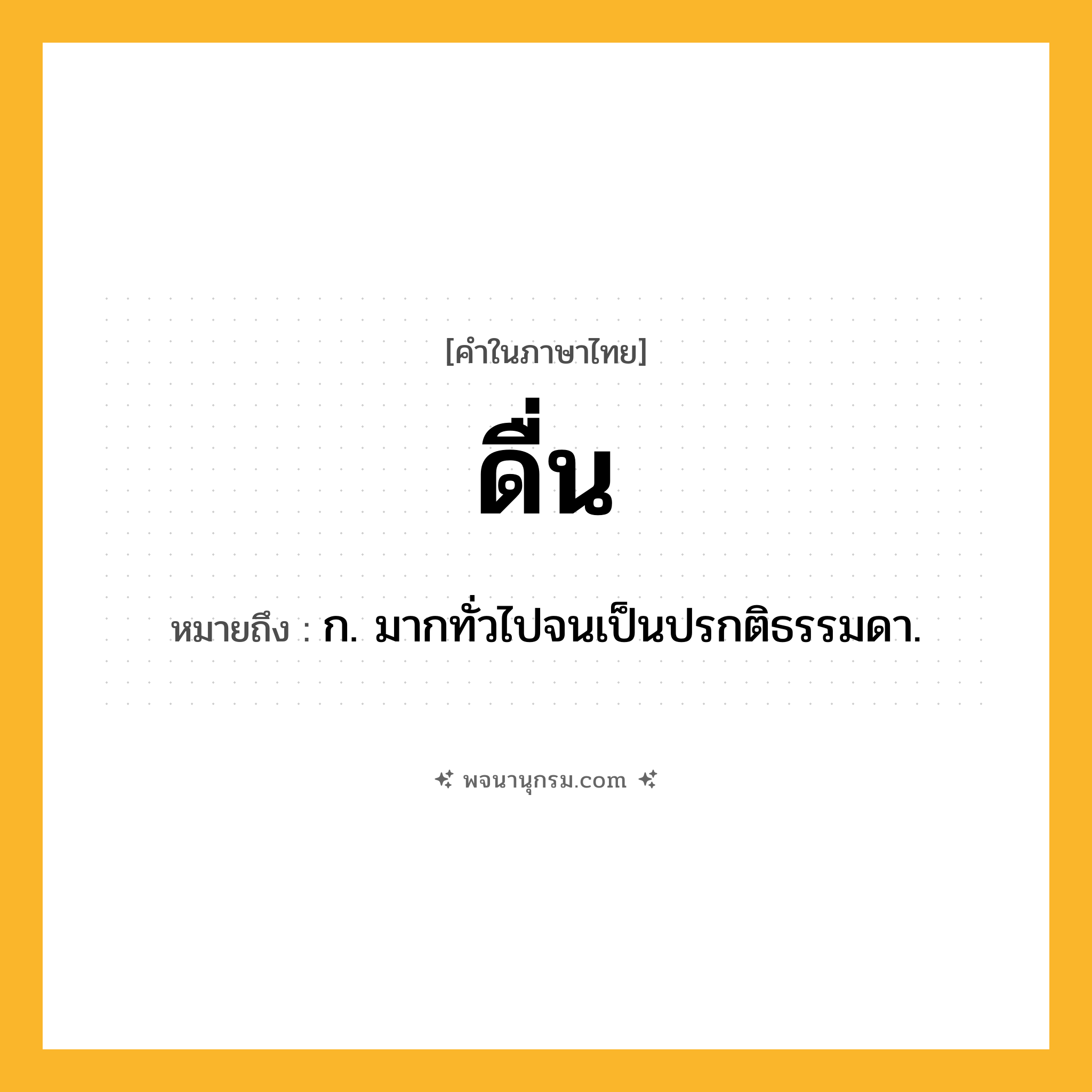 ดื่น ความหมาย หมายถึงอะไร?, คำในภาษาไทย ดื่น หมายถึง ก. มากทั่วไปจนเป็นปรกติธรรมดา.