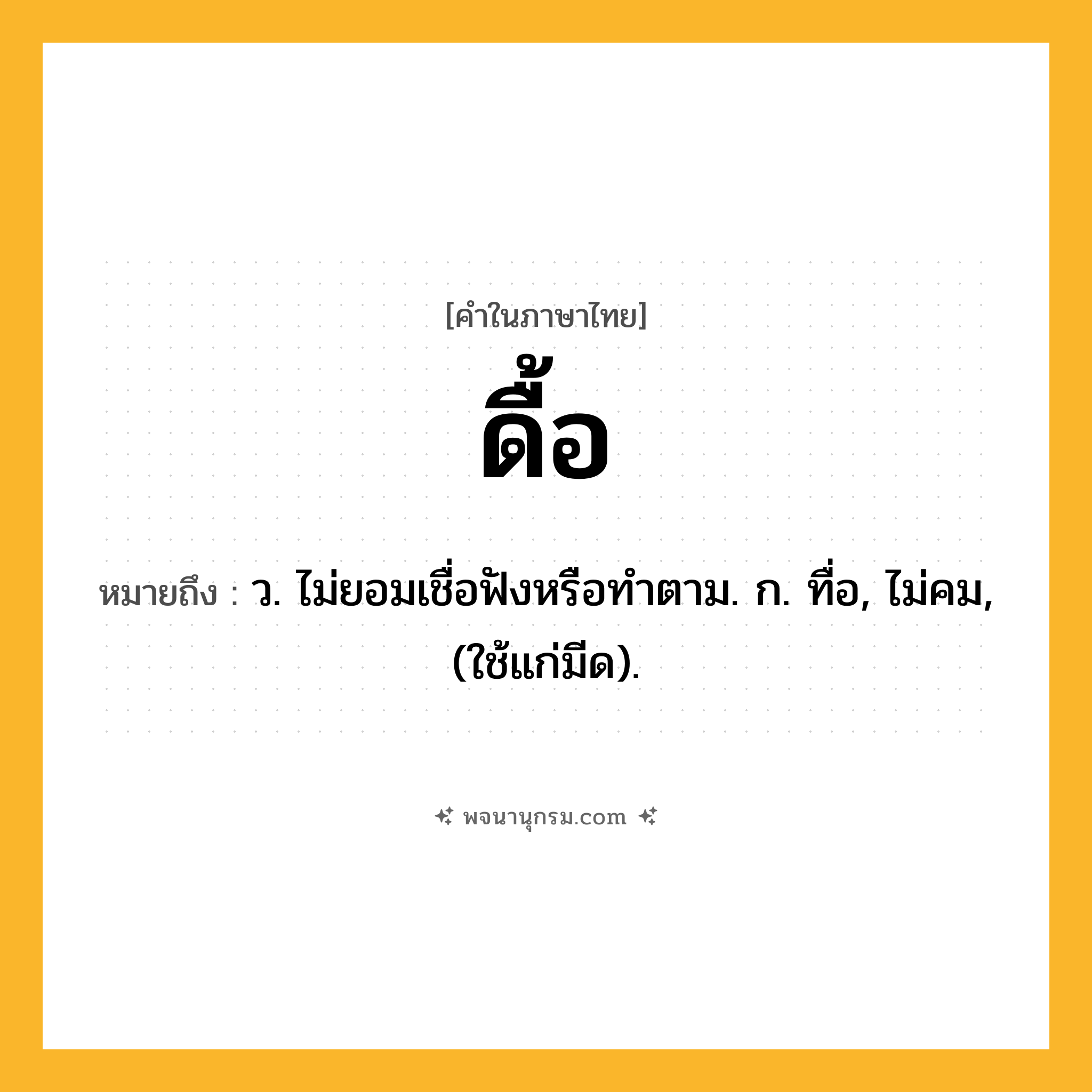 ดื้อ ความหมาย หมายถึงอะไร?, คำในภาษาไทย ดื้อ หมายถึง ว. ไม่ยอมเชื่อฟังหรือทําตาม. ก. ทื่อ, ไม่คม, (ใช้แก่มีด).