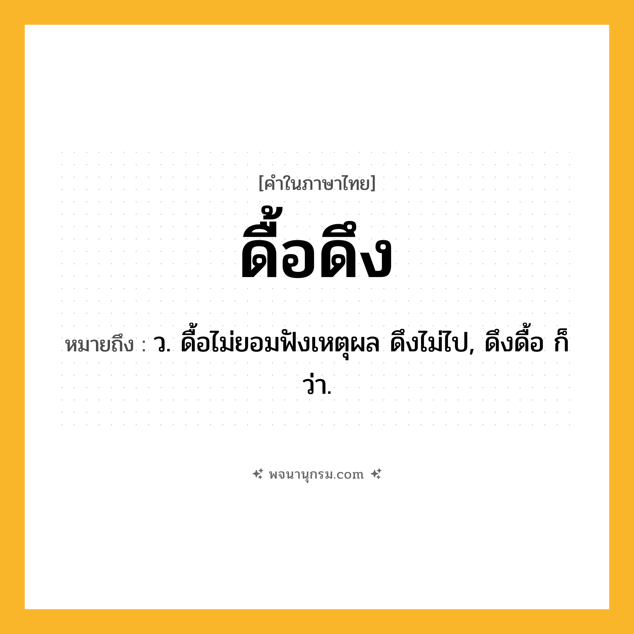 ดื้อดึง ความหมาย หมายถึงอะไร?, คำในภาษาไทย ดื้อดึง หมายถึง ว. ดื้อไม่ยอมฟังเหตุผล ดึงไม่ไป, ดึงดื้อ ก็ว่า.