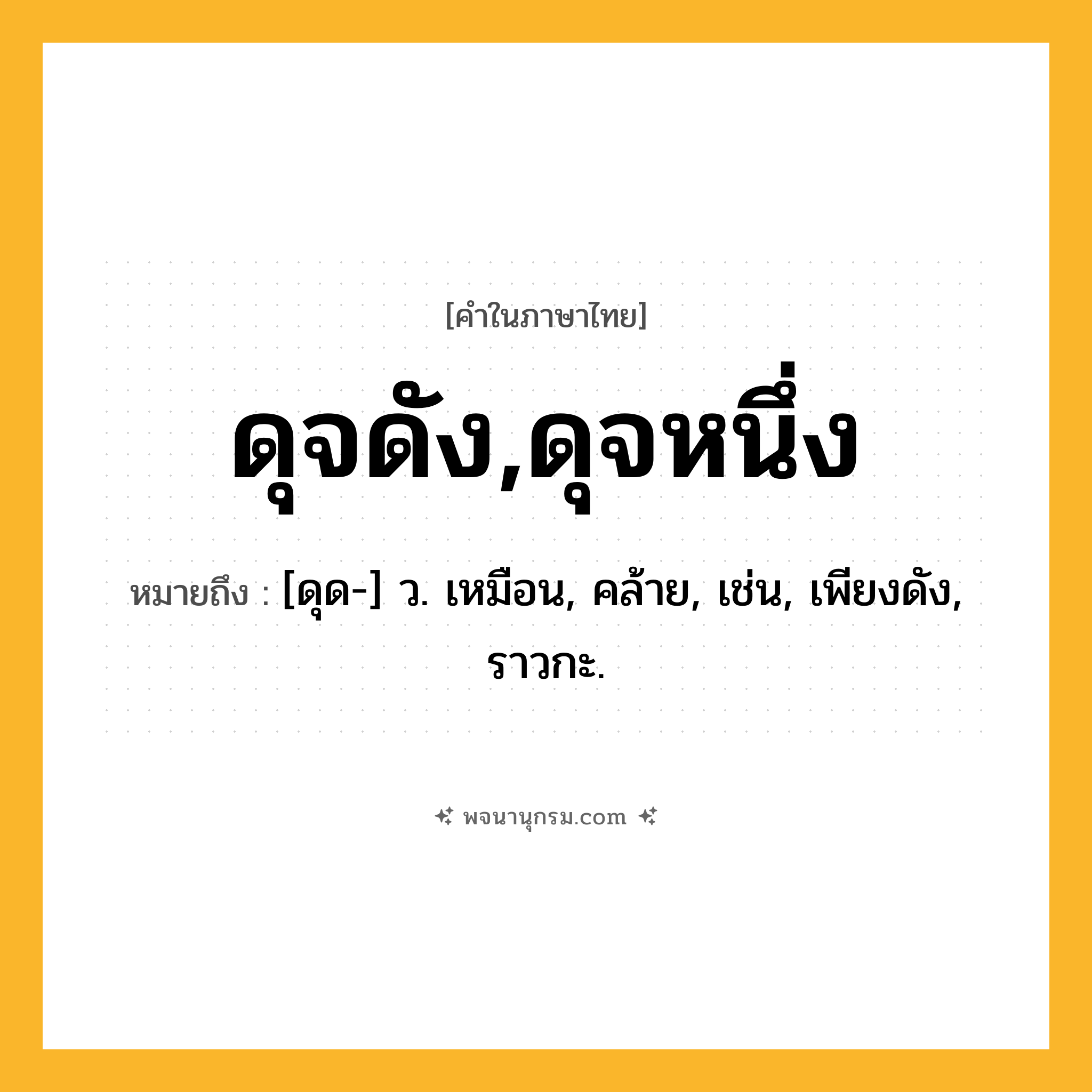ดุจดัง,ดุจหนึ่ง ความหมาย หมายถึงอะไร?, คำในภาษาไทย ดุจดัง,ดุจหนึ่ง หมายถึง [ดุด-] ว. เหมือน, คล้าย, เช่น, เพียงดัง, ราวกะ.