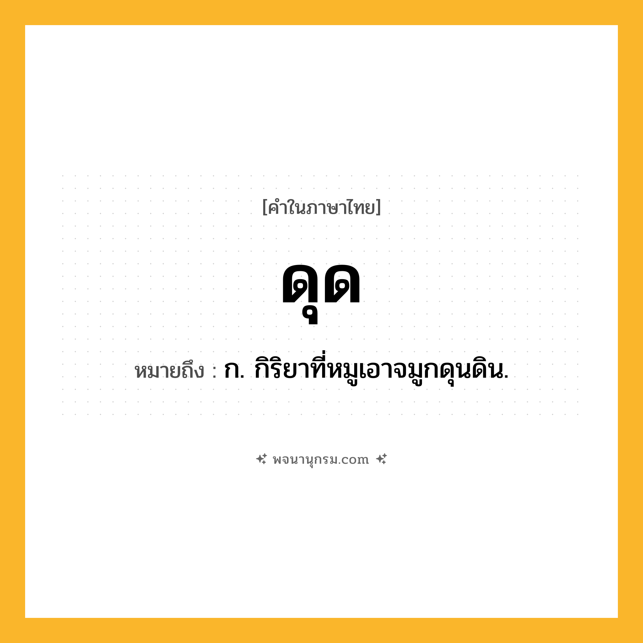 ดุด ความหมาย หมายถึงอะไร?, คำในภาษาไทย ดุด หมายถึง ก. กิริยาที่หมูเอาจมูกดุนดิน.