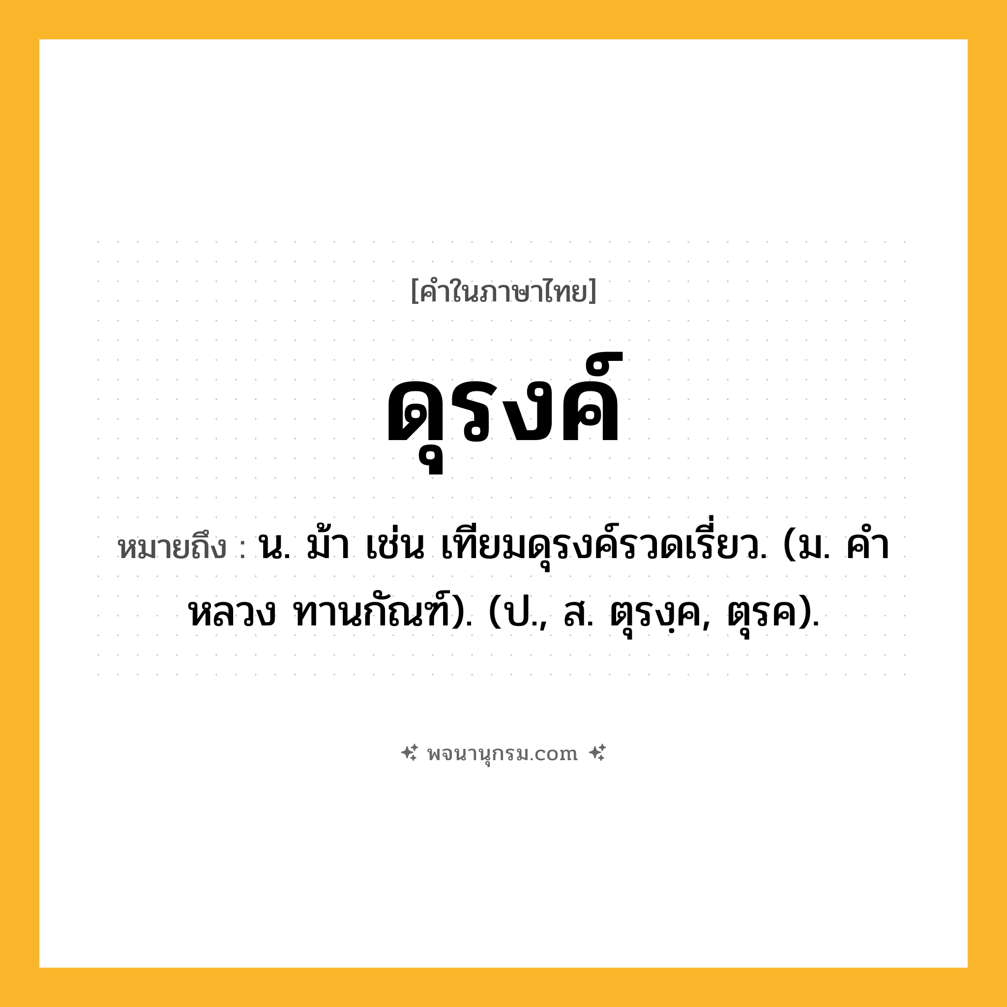 ดุรงค์ ความหมาย หมายถึงอะไร?, คำในภาษาไทย ดุรงค์ หมายถึง น. ม้า เช่น เทียมดุรงค์รวดเรี่ยว. (ม. คําหลวง ทานกัณฑ์). (ป., ส. ตุรงฺค, ตุรค).