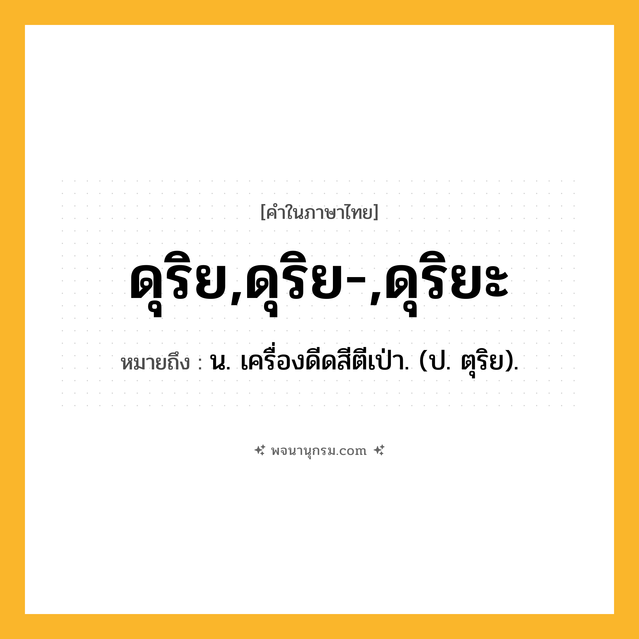 ดุริย,ดุริย-,ดุริยะ ความหมาย หมายถึงอะไร?, คำในภาษาไทย ดุริย,ดุริย-,ดุริยะ หมายถึง น. เครื่องดีดสีตีเป่า. (ป. ตุริย).
