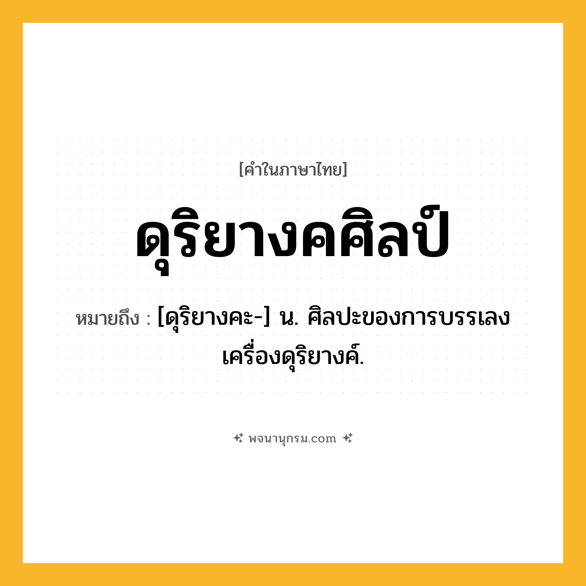 ดุริยางคศิลป์ ความหมาย หมายถึงอะไร?, คำในภาษาไทย ดุริยางคศิลป์ หมายถึง [ดุริยางคะ-] น. ศิลปะของการบรรเลงเครื่องดุริยางค์.