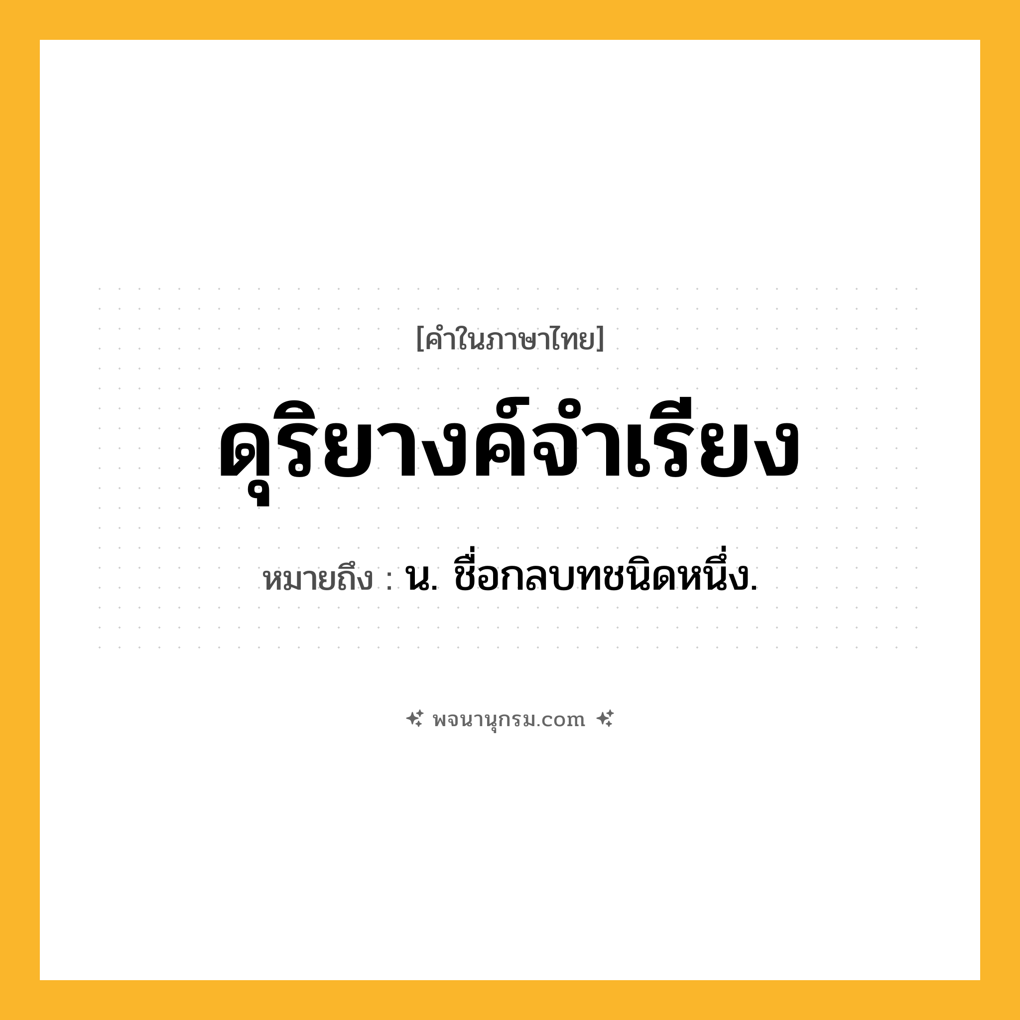 ดุริยางค์จำเรียง ความหมาย หมายถึงอะไร?, คำในภาษาไทย ดุริยางค์จำเรียง หมายถึง น. ชื่อกลบทชนิดหนึ่ง.