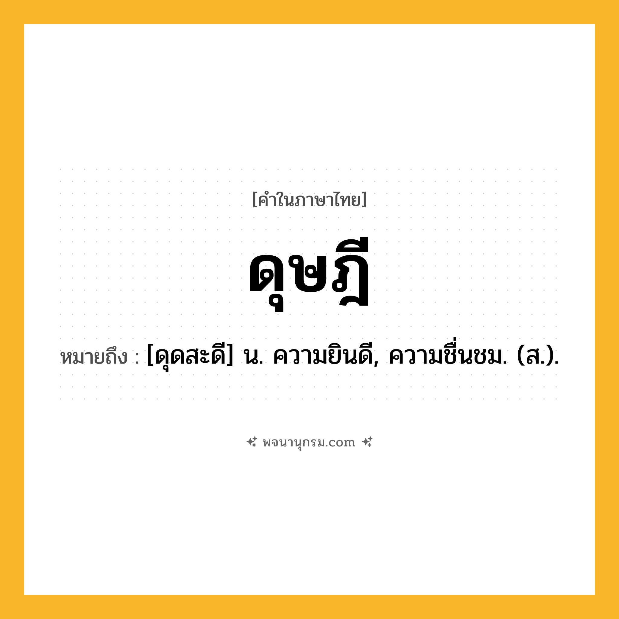 ดุษฎี ความหมาย หมายถึงอะไร?, คำในภาษาไทย ดุษฎี หมายถึง [ดุดสะดี] น. ความยินดี, ความชื่นชม. (ส.).