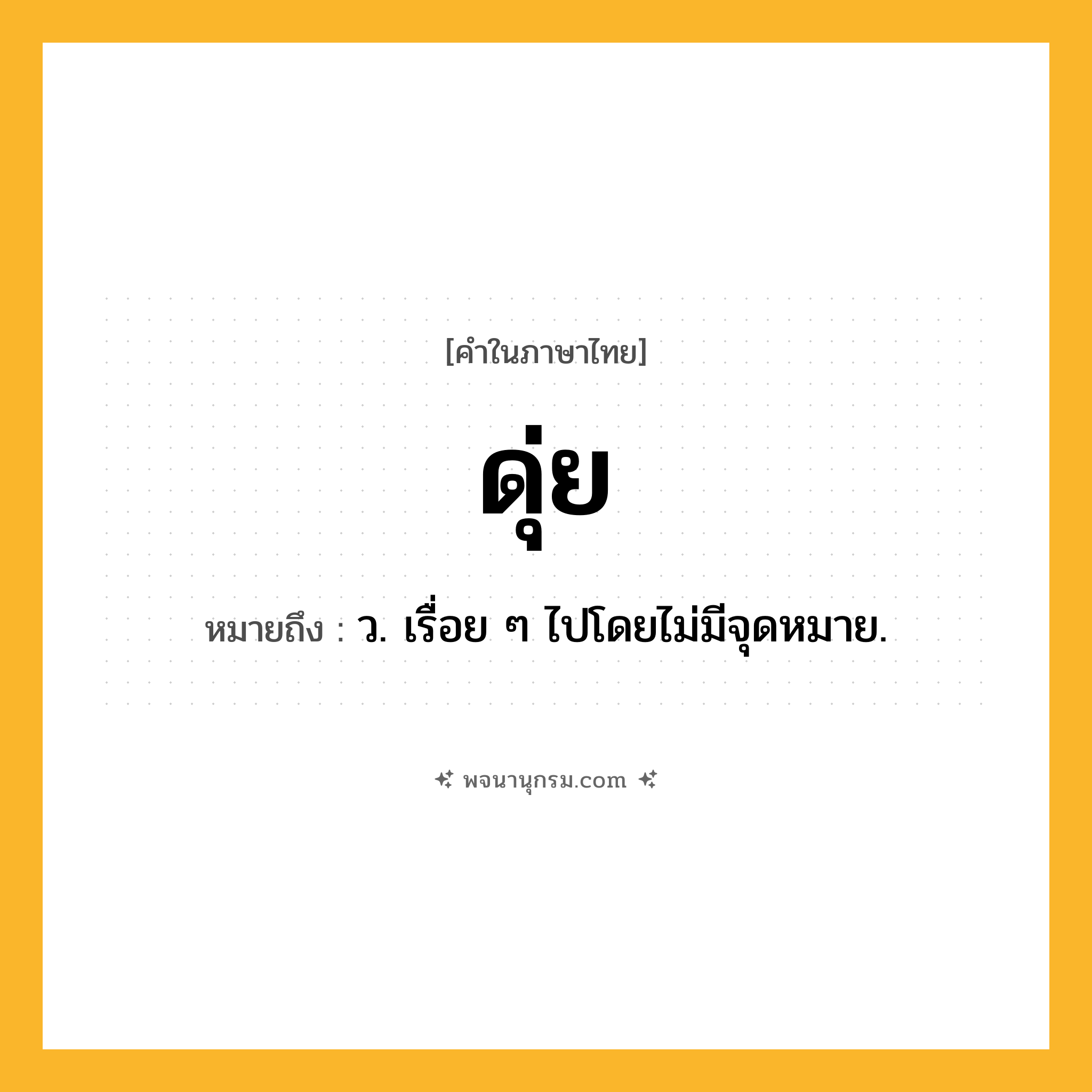 ดุ่ย ความหมาย หมายถึงอะไร?, คำในภาษาไทย ดุ่ย หมายถึง ว. เรื่อย ๆ ไปโดยไม่มีจุดหมาย.