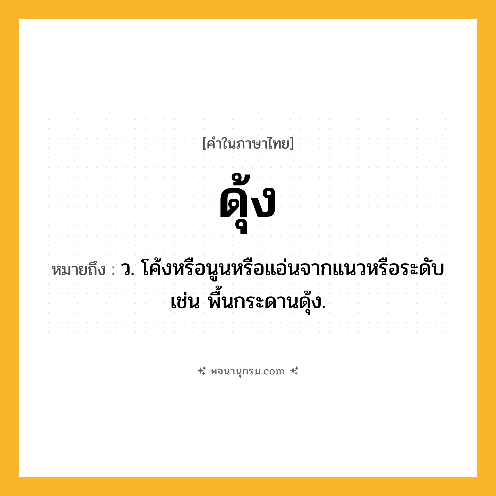 ดุ้ง ความหมาย หมายถึงอะไร?, คำในภาษาไทย ดุ้ง หมายถึง ว. โค้งหรือนูนหรือแอ่นจากแนวหรือระดับ เช่น พื้นกระดานดุ้ง.